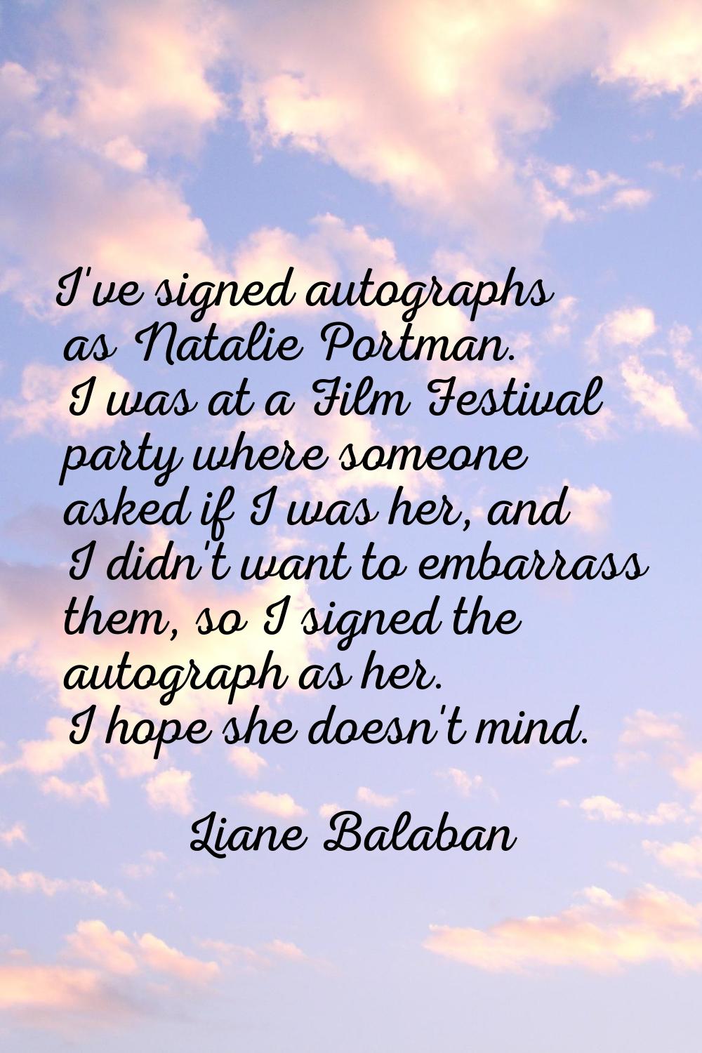 I've signed autographs as Natalie Portman. I was at a Film Festival party where someone asked if I 