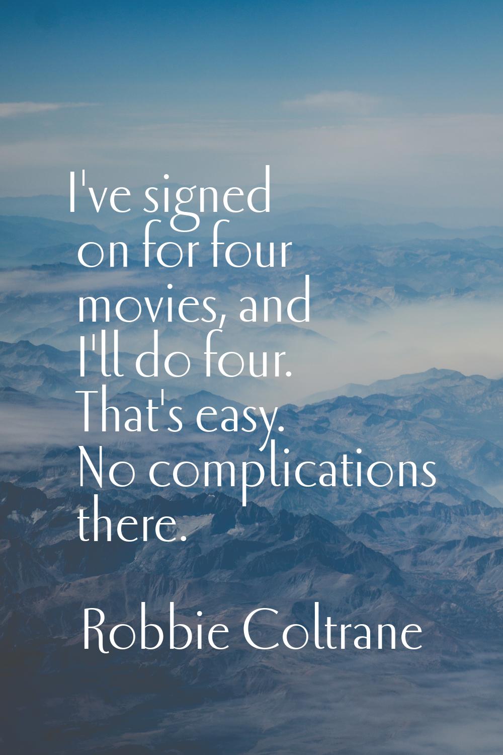 I've signed on for four movies, and I'll do four. That's easy. No complications there.