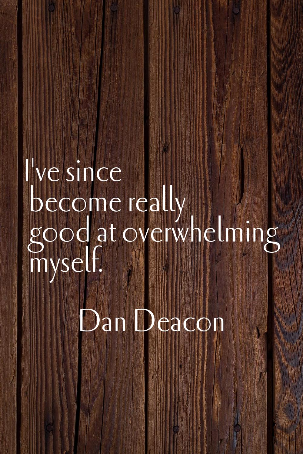 I've since become really good at overwhelming myself.