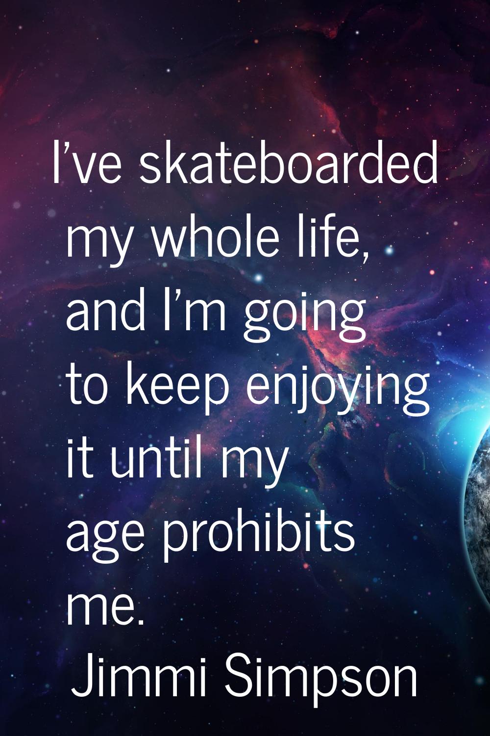 I've skateboarded my whole life, and I'm going to keep enjoying it until my age prohibits me.