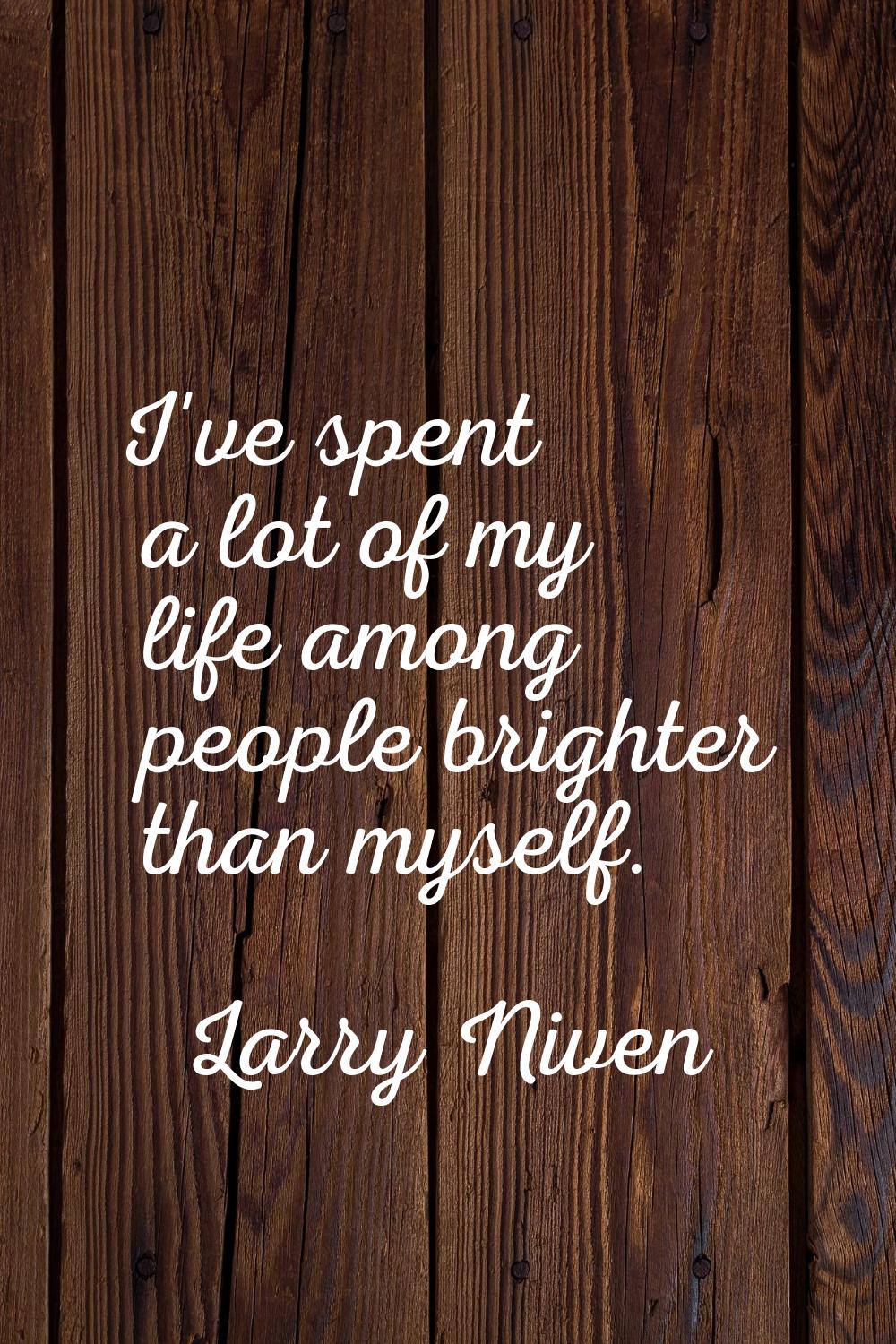 I've spent a lot of my life among people brighter than myself.