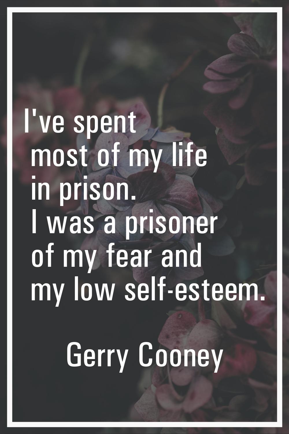 I've spent most of my life in prison. I was a prisoner of my fear and my low self-esteem.