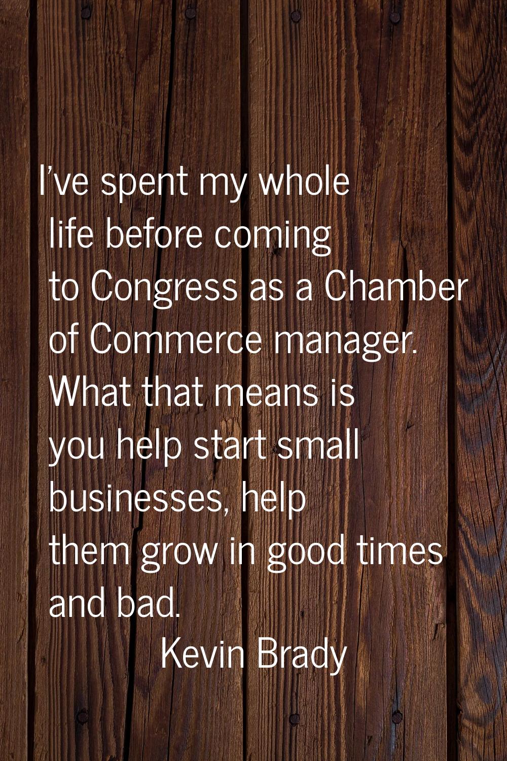 I've spent my whole life before coming to Congress as a Chamber of Commerce manager. What that mean