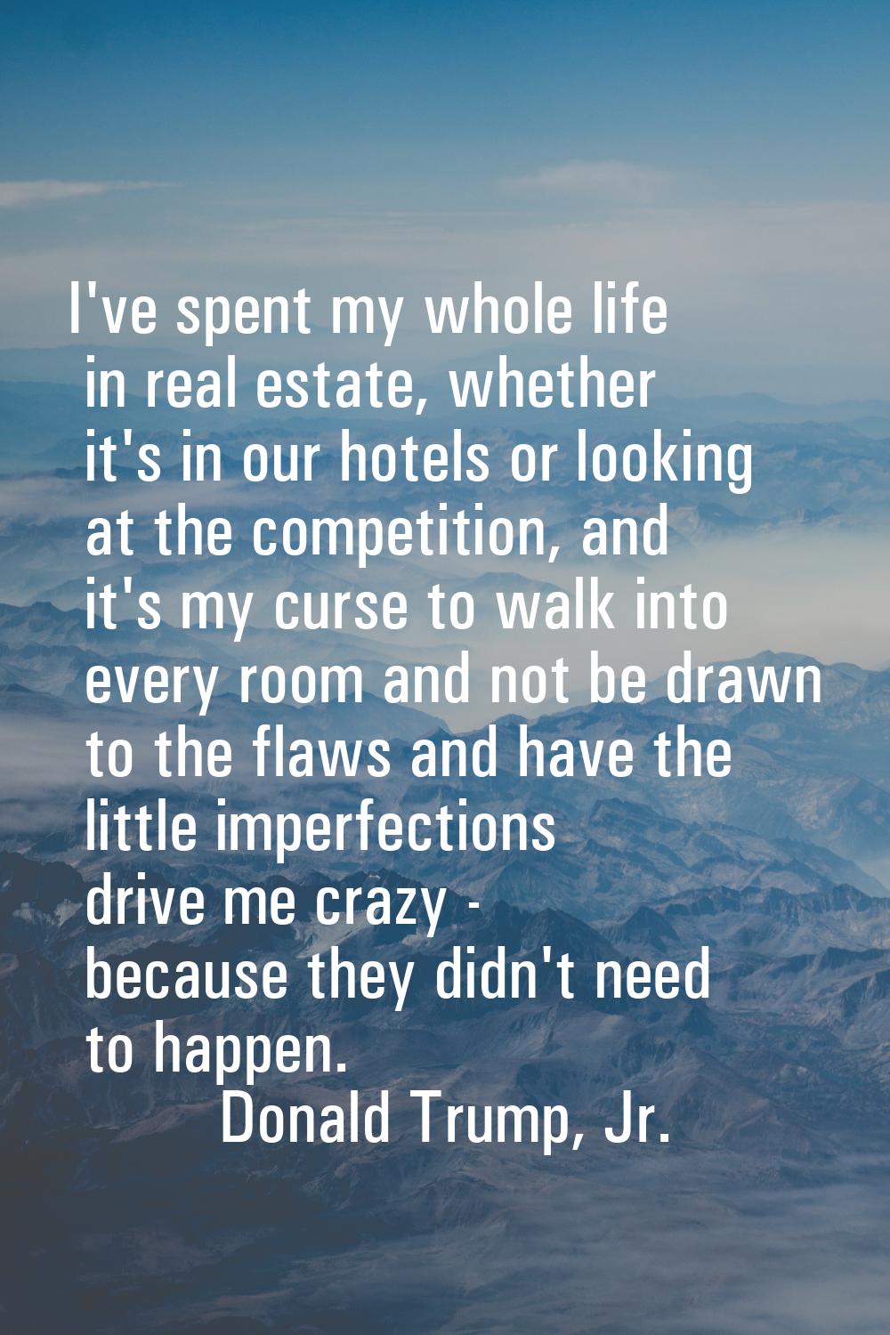 I've spent my whole life in real estate, whether it's in our hotels or looking at the competition, 
