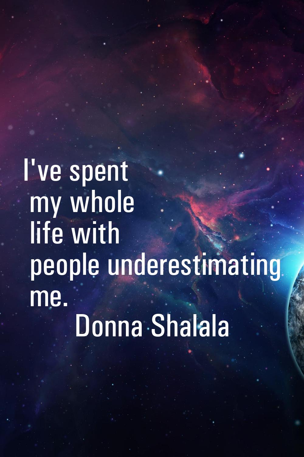 I've spent my whole life with people underestimating me.