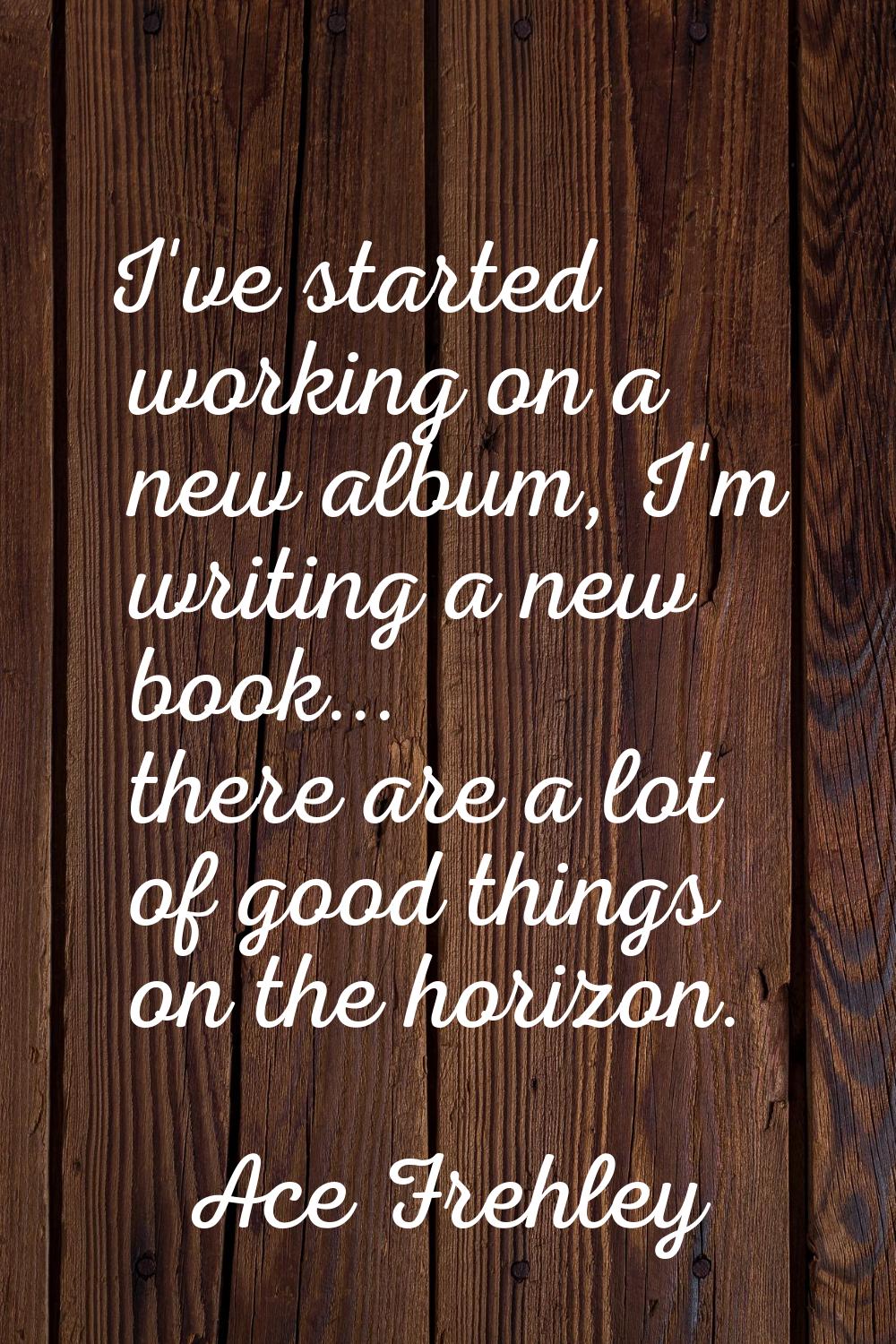 I've started working on a new album, I'm writing a new book... there are a lot of good things on th