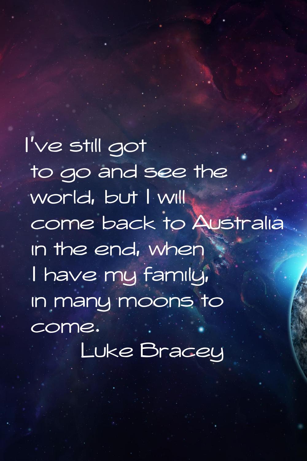 I've still got to go and see the world, but I will come back to Australia in the end, when I have m