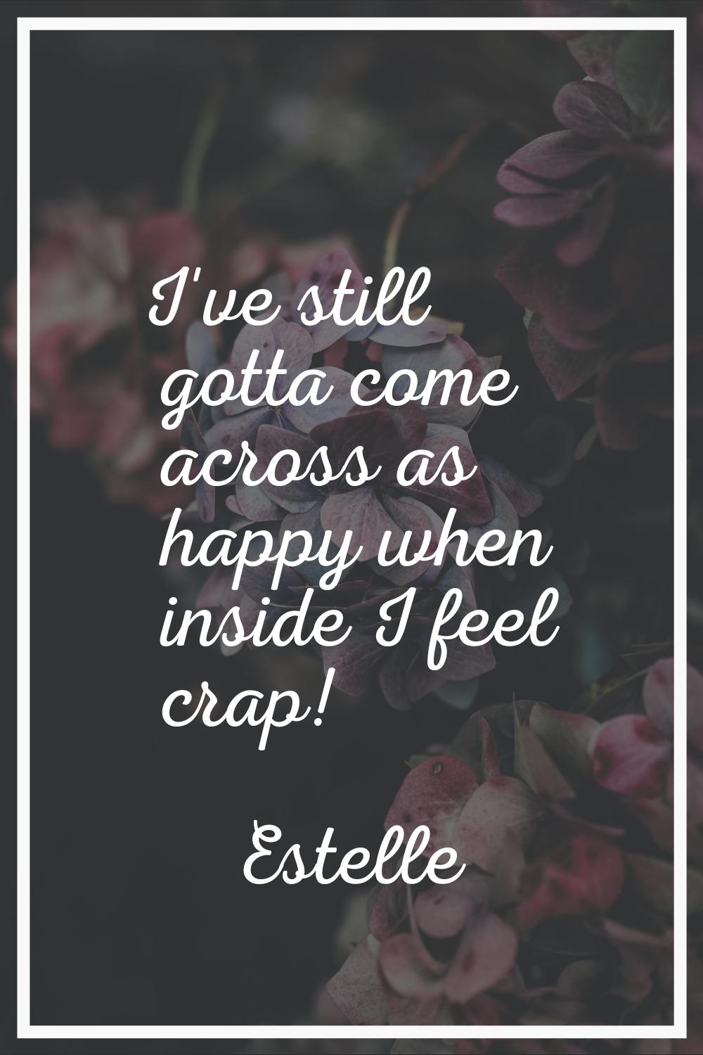 I've still gotta come across as happy when inside I feel crap!