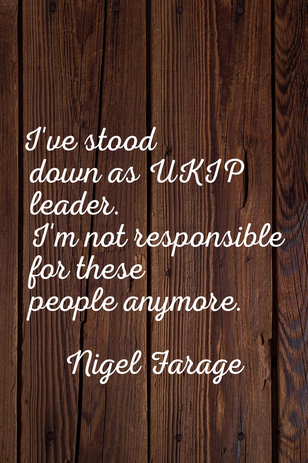 I've stood down as UKIP leader. I'm not responsible for these people anymore.
