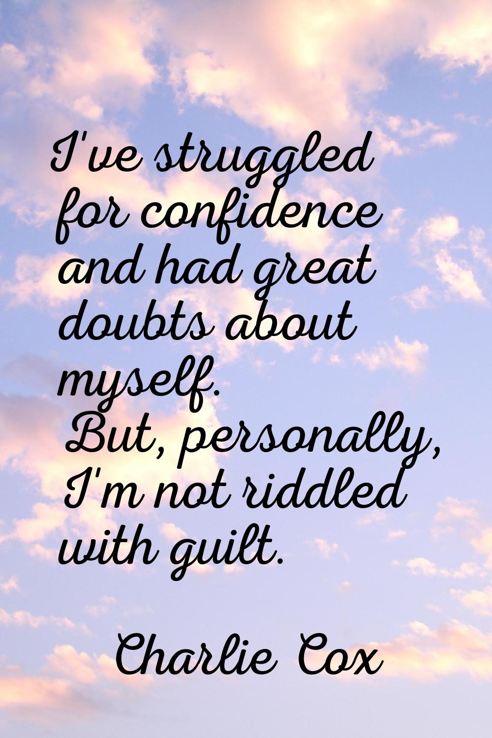 I've struggled for confidence and had great doubts about myself. But, personally, I'm not riddled w