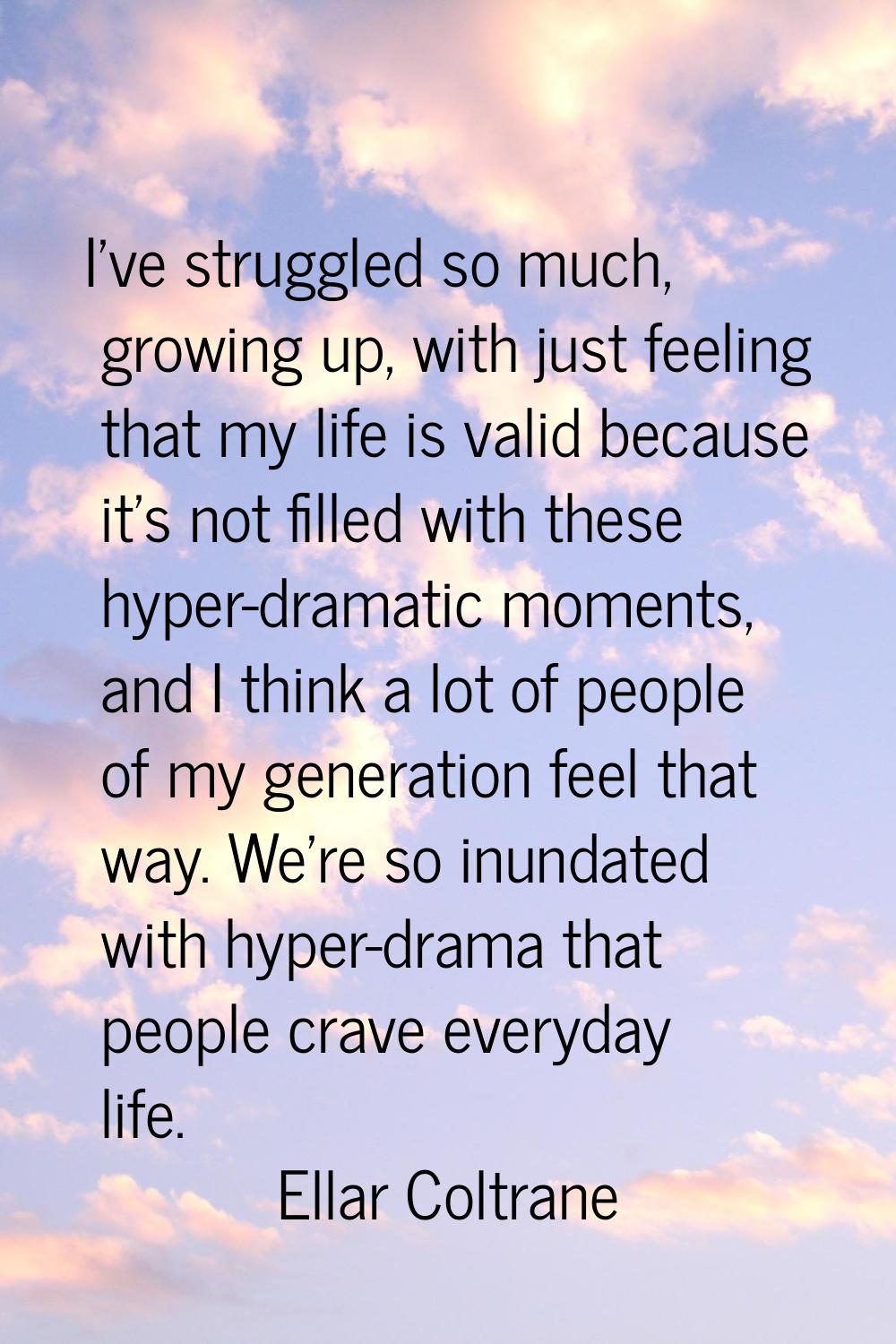 I've struggled so much, growing up, with just feeling that my life is valid because it's not filled