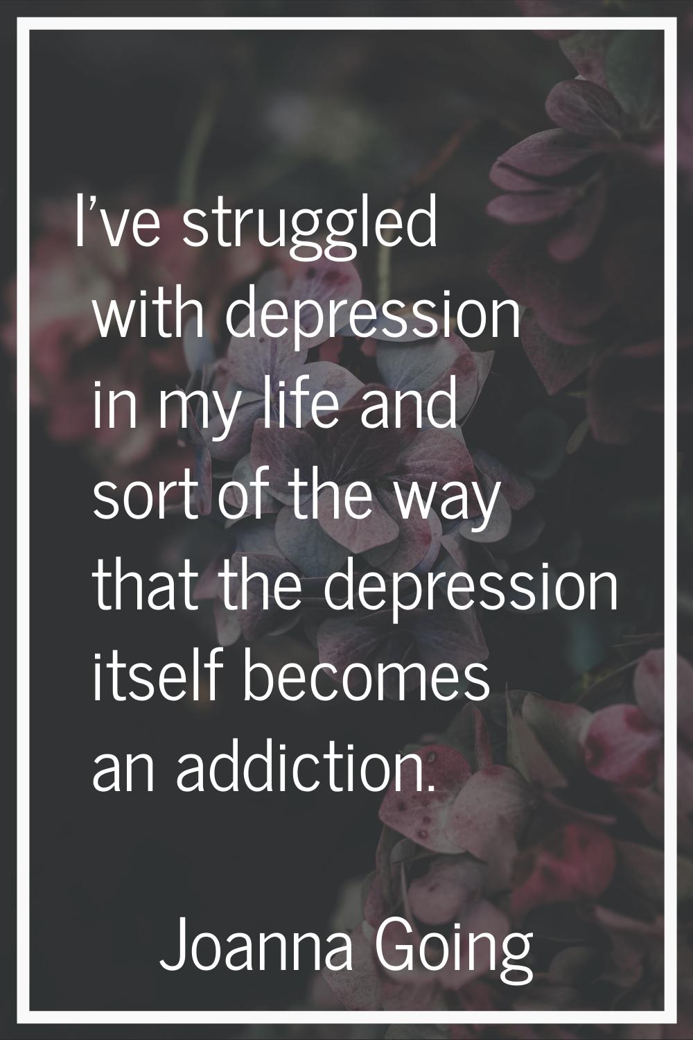 I've struggled with depression in my life and sort of the way that the depression itself becomes an