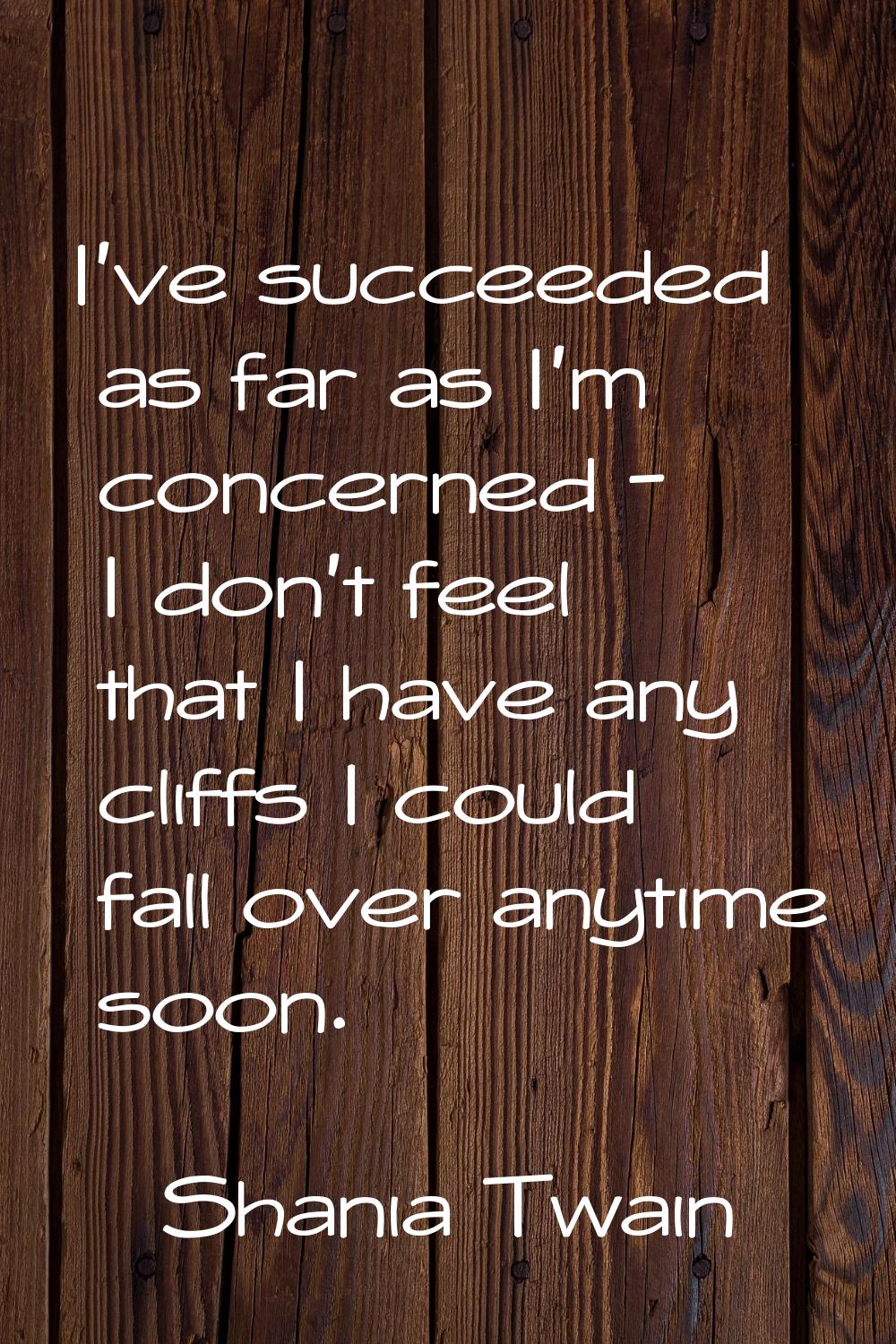 I've succeeded as far as I'm concerned - I don't feel that I have any cliffs I could fall over anyt