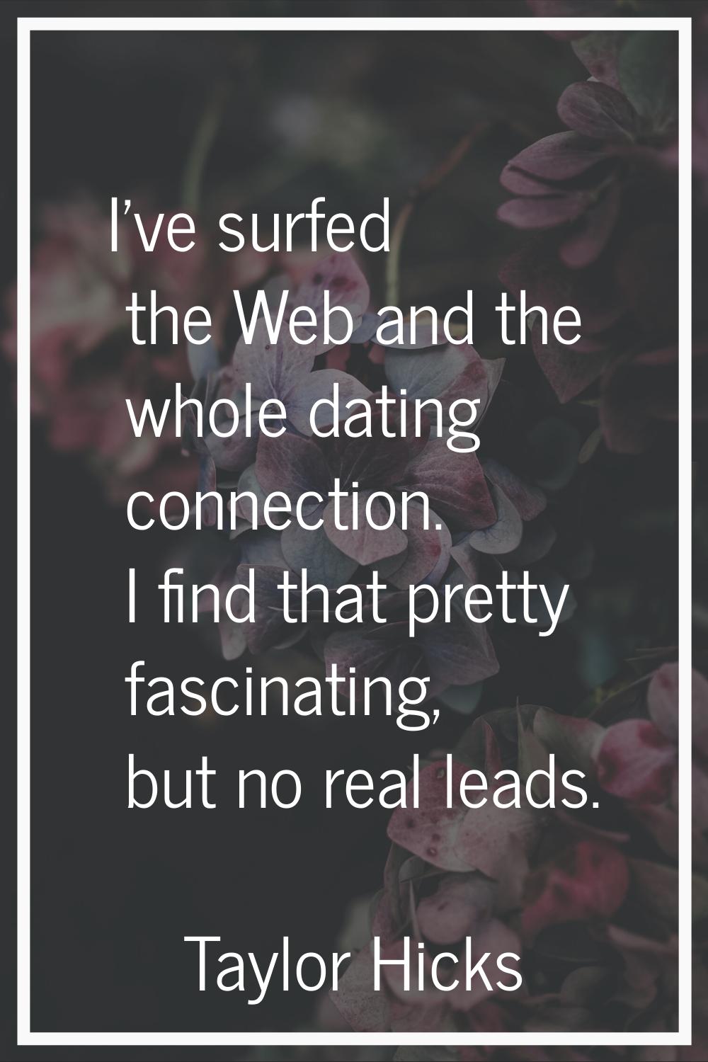 I've surfed the Web and the whole dating connection. I find that pretty fascinating, but no real le