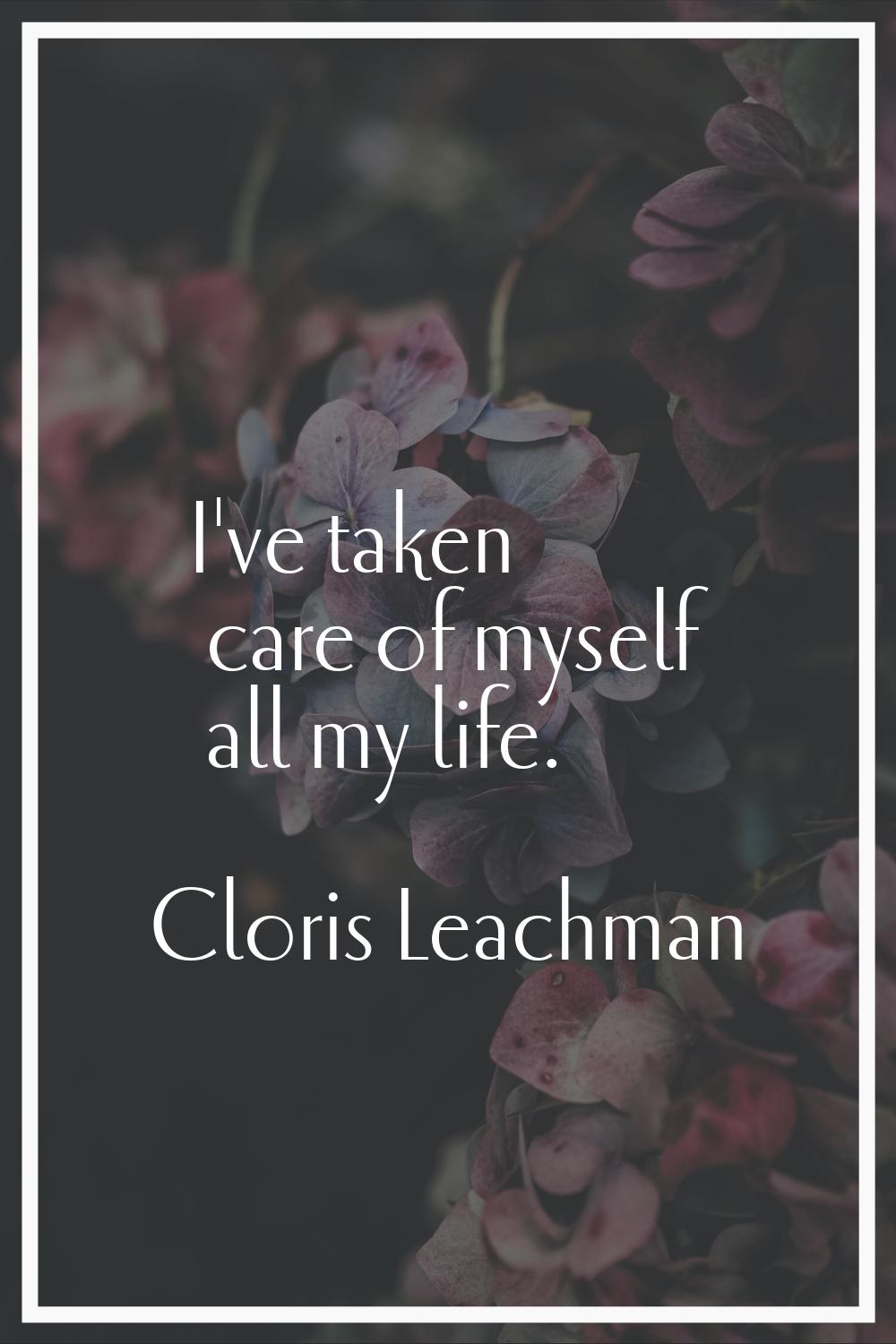 I've taken care of myself all my life.