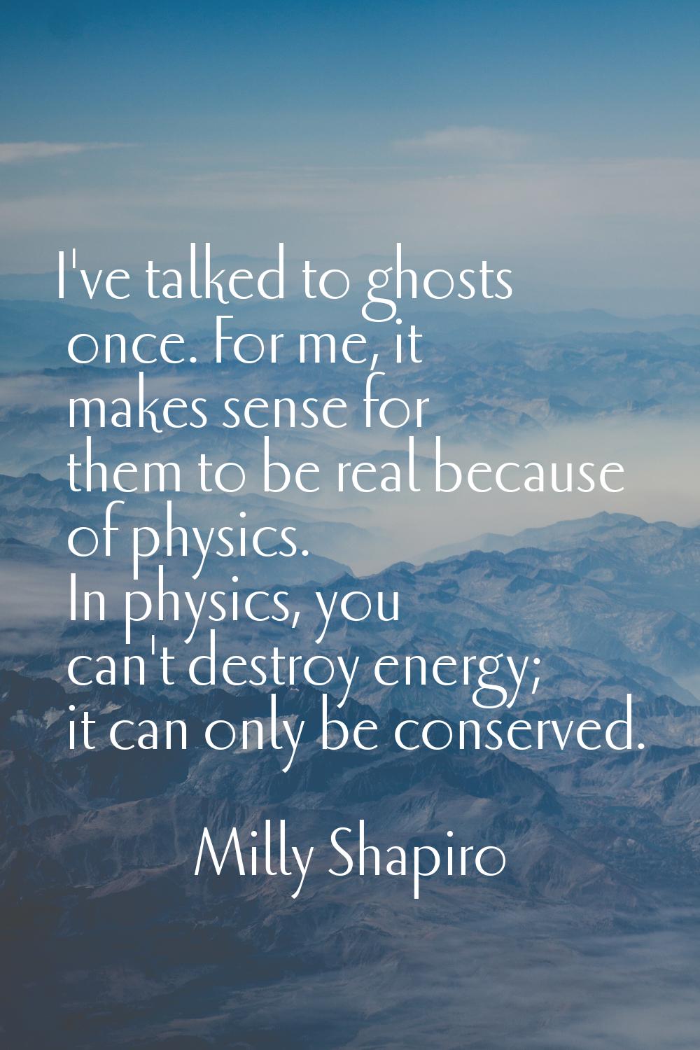 I've talked to ghosts once. For me, it makes sense for them to be real because of physics. In physi
