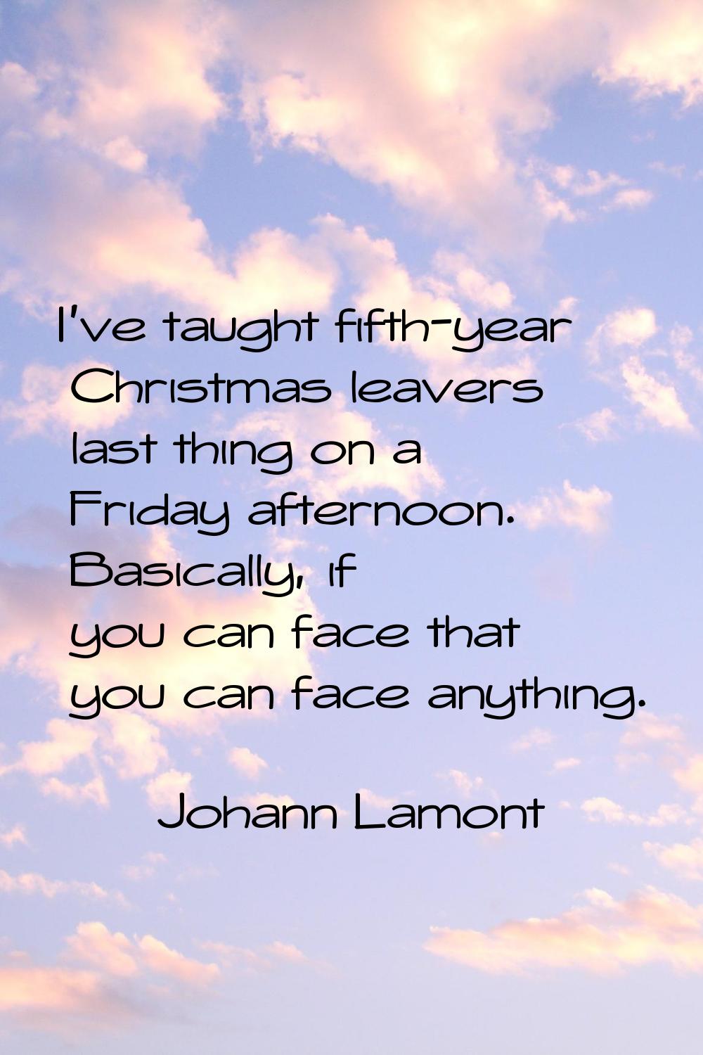 I've taught fifth-year Christmas leavers last thing on a Friday afternoon. Basically, if you can fa