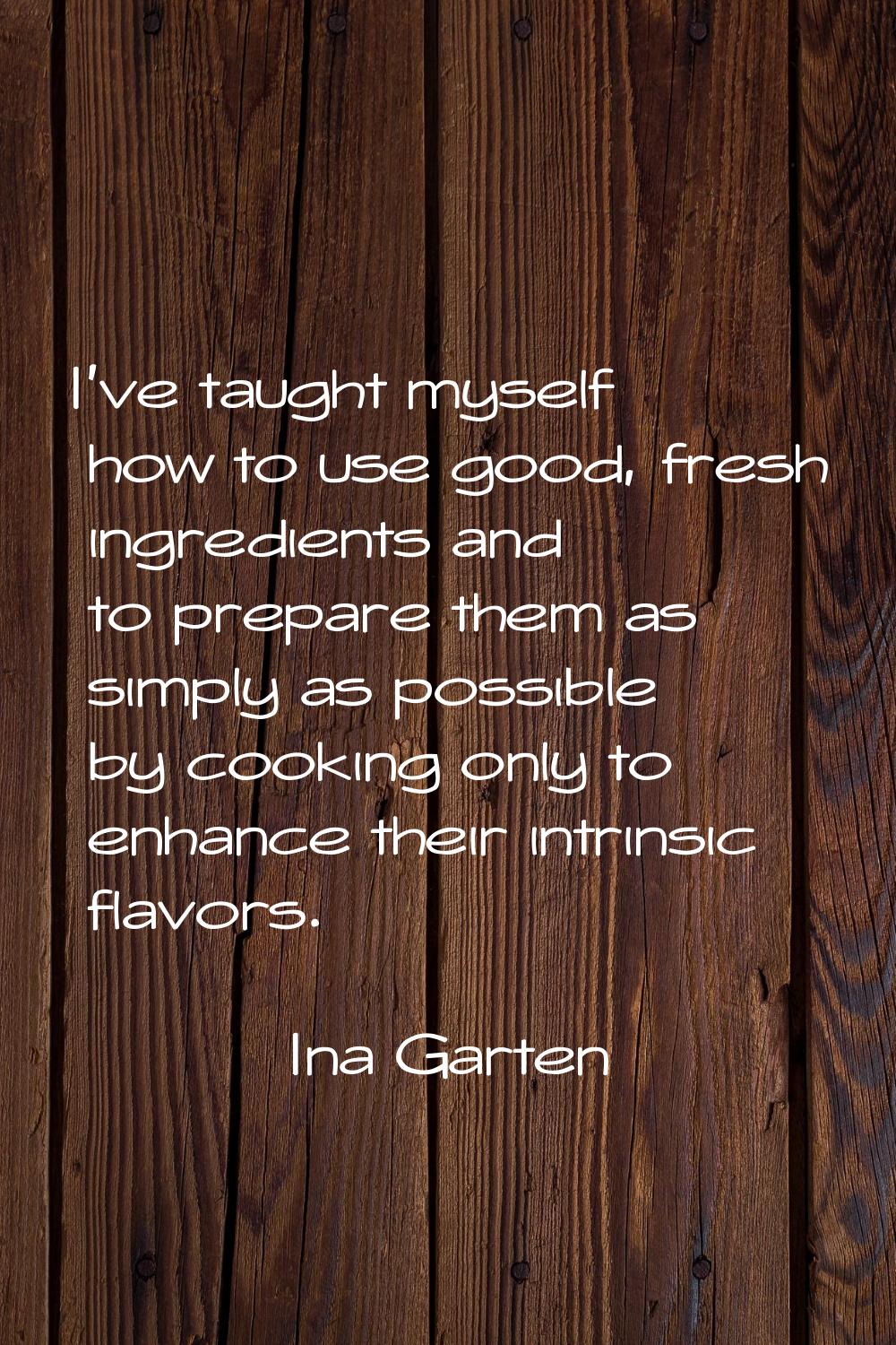 I've taught myself how to use good, fresh ingredients and to prepare them as simply as possible by 