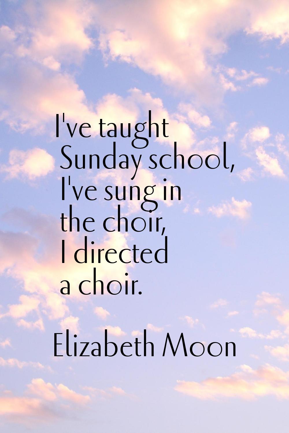 I've taught Sunday school, I've sung in the choir, I directed a choir.