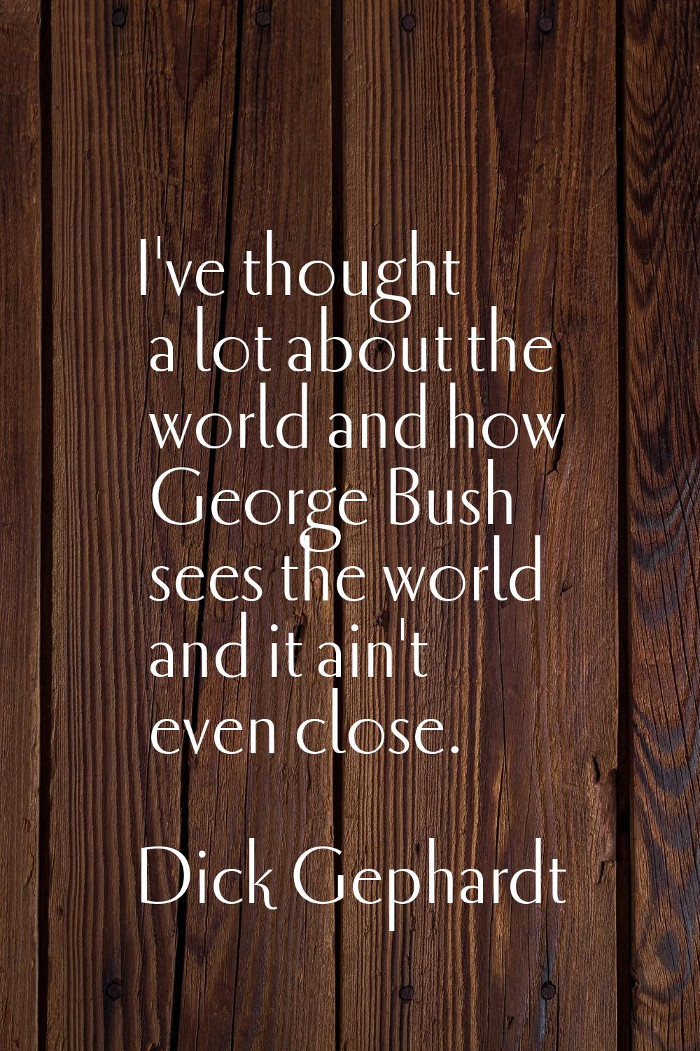 I've thought a lot about the world and how George Bush sees the world and it ain't even close.