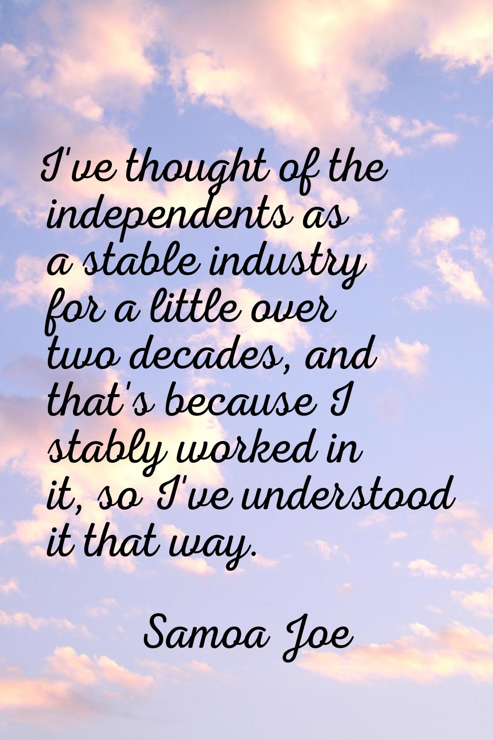 I've thought of the independents as a stable industry for a little over two decades, and that's bec