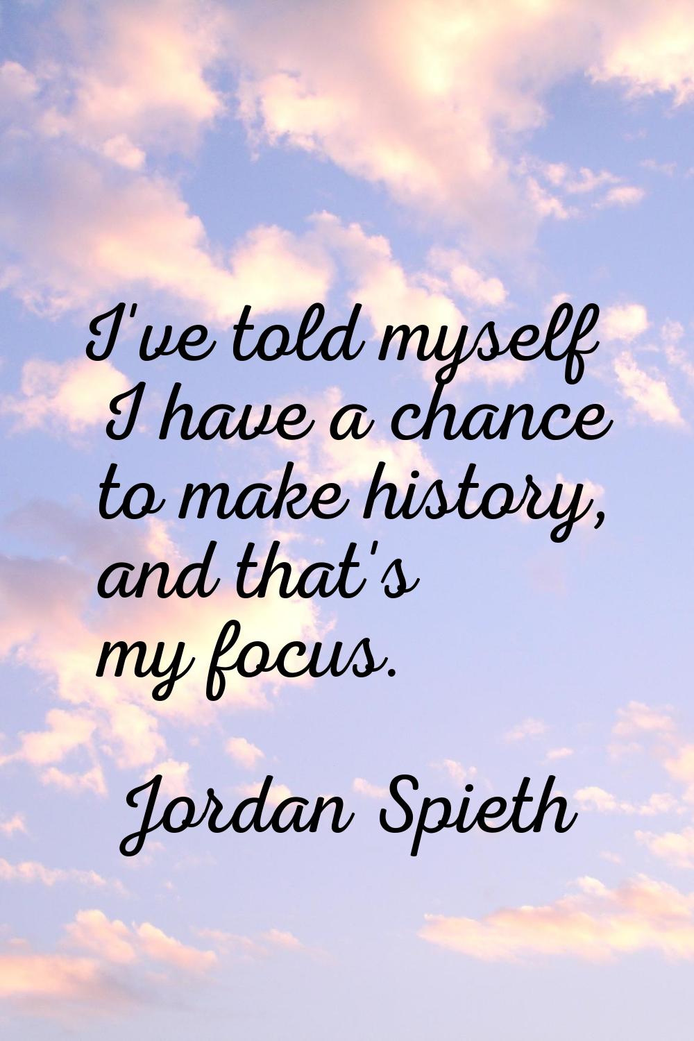 I've told myself I have a chance to make history, and that's my focus.