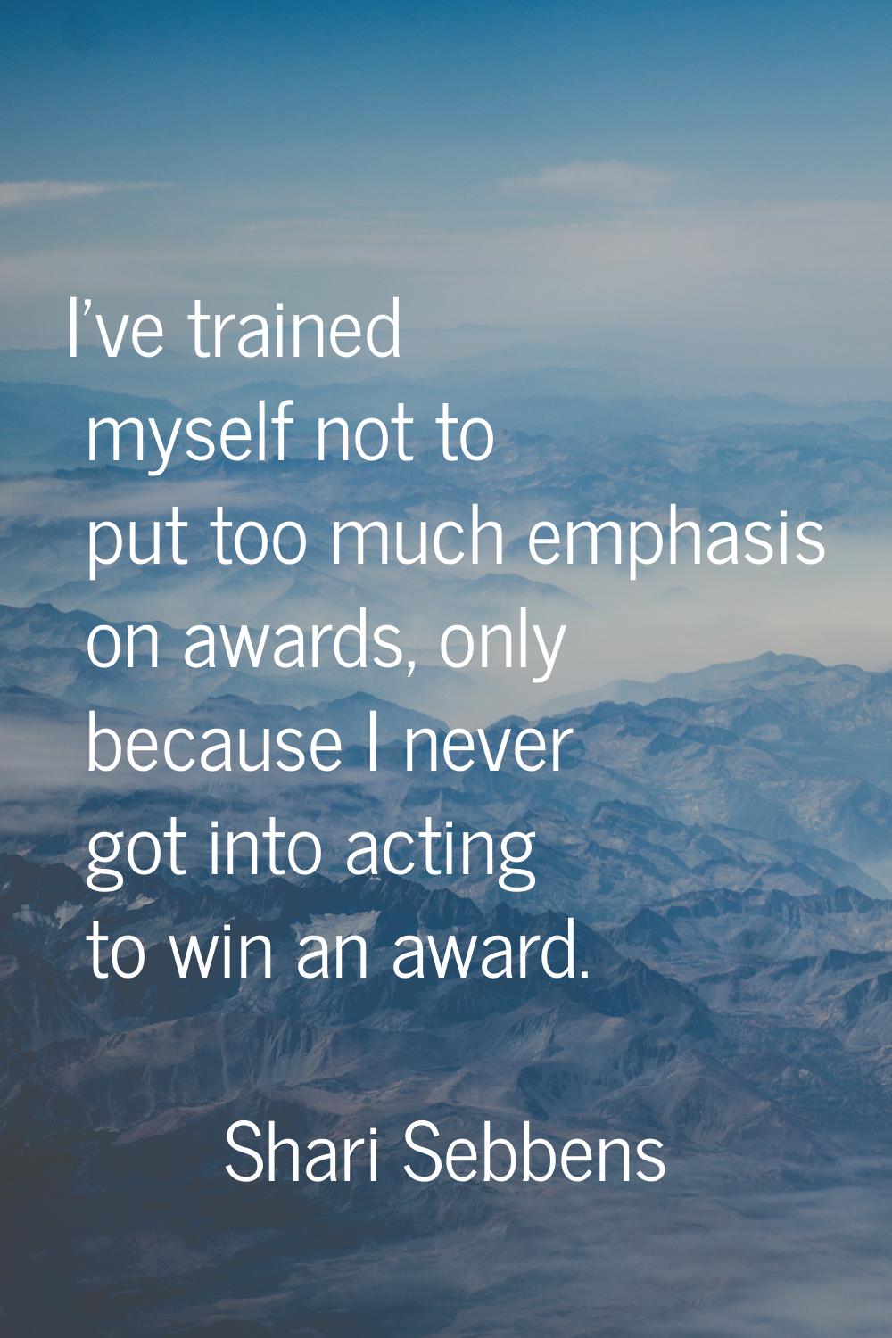 I've trained myself not to put too much emphasis on awards, only because I never got into acting to
