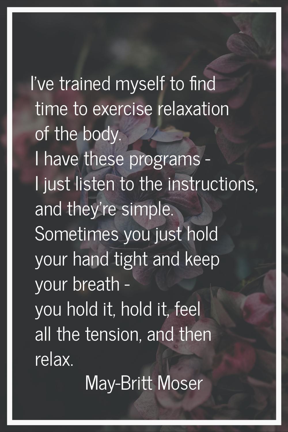 I've trained myself to find time to exercise relaxation of the body. I have these programs - I just