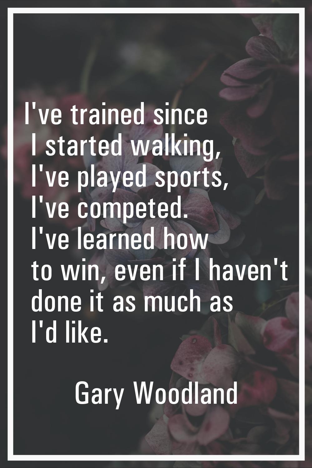 I've trained since I started walking, I've played sports, I've competed. I've learned how to win, e