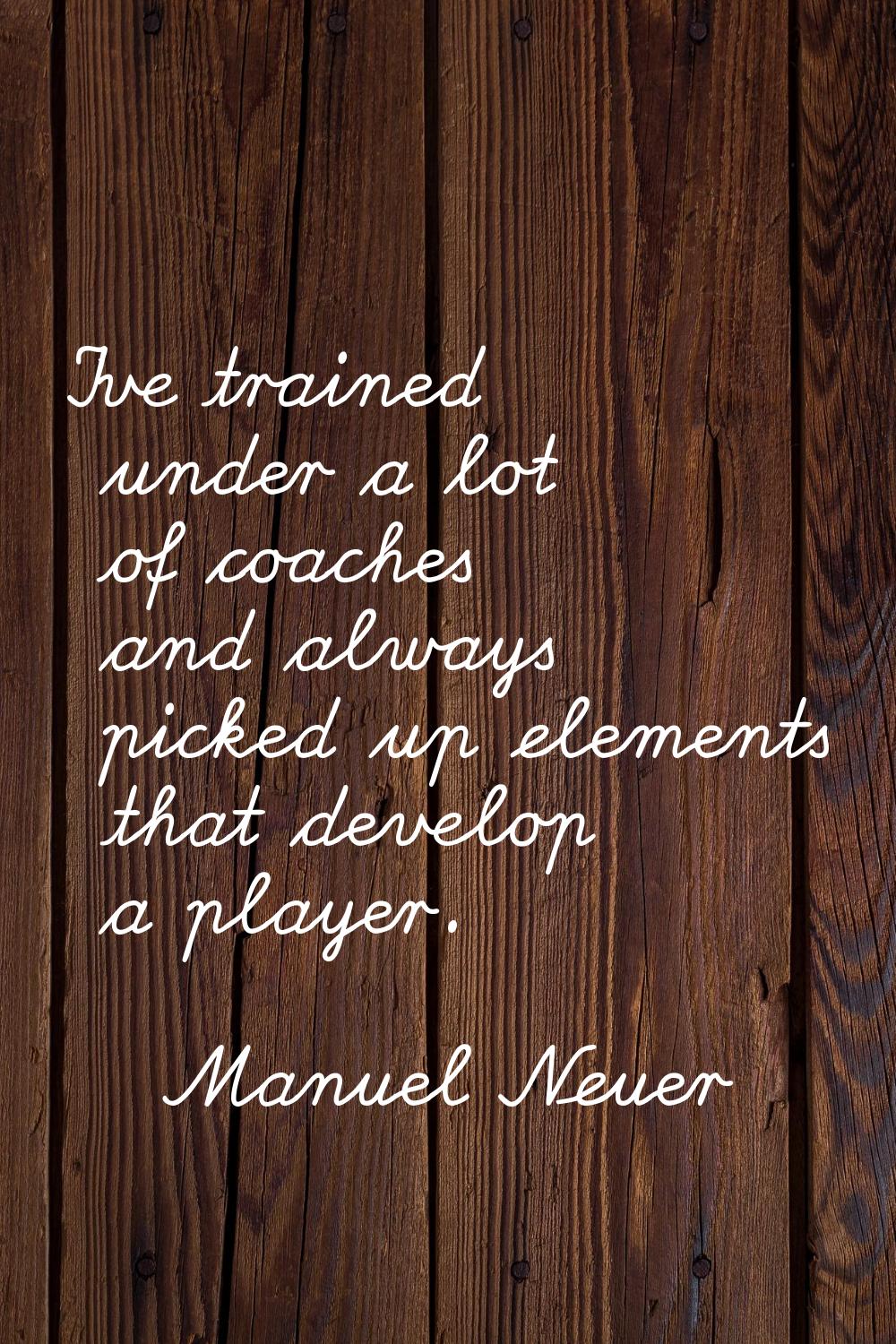I've trained under a lot of coaches and always picked up elements that develop a player.