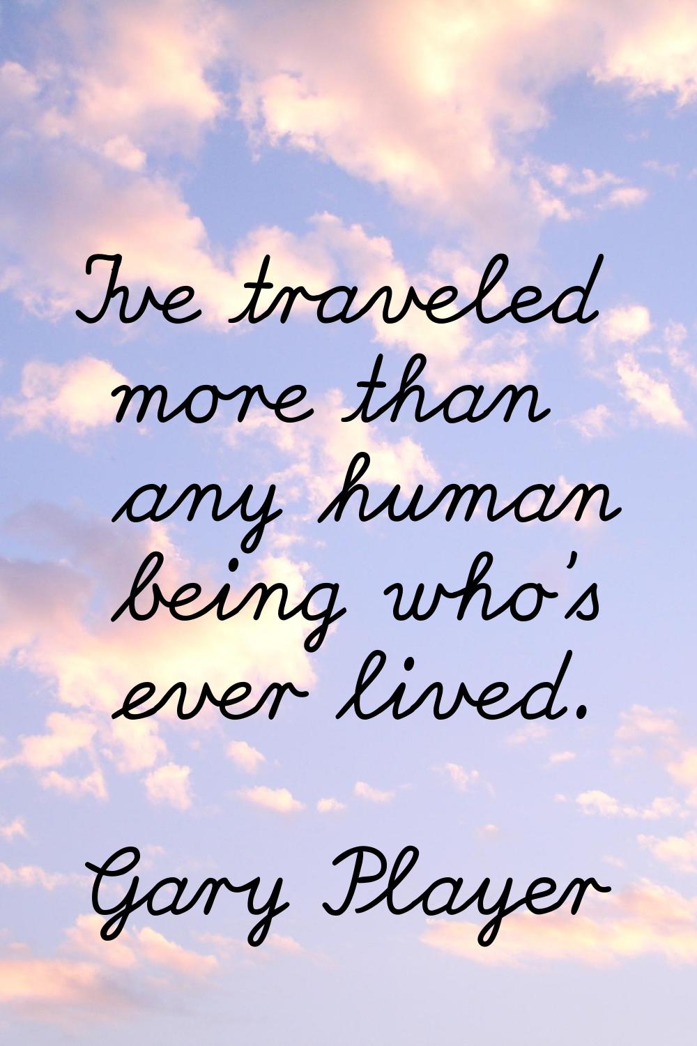 I've traveled more than any human being who's ever lived.