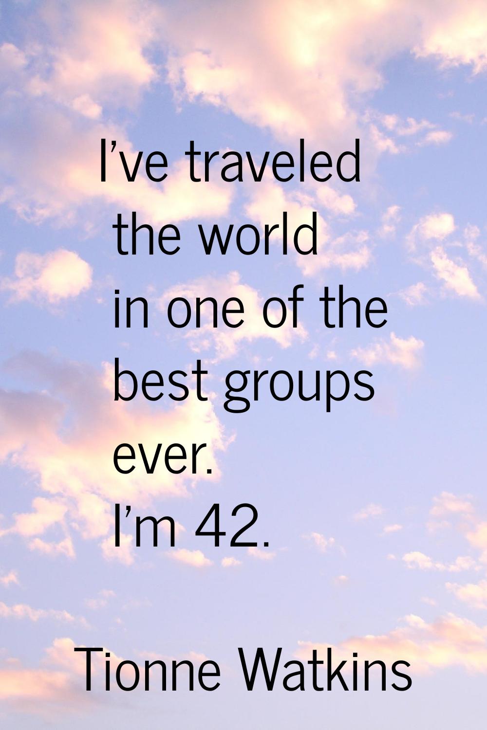 I've traveled the world in one of the best groups ever. I'm 42.