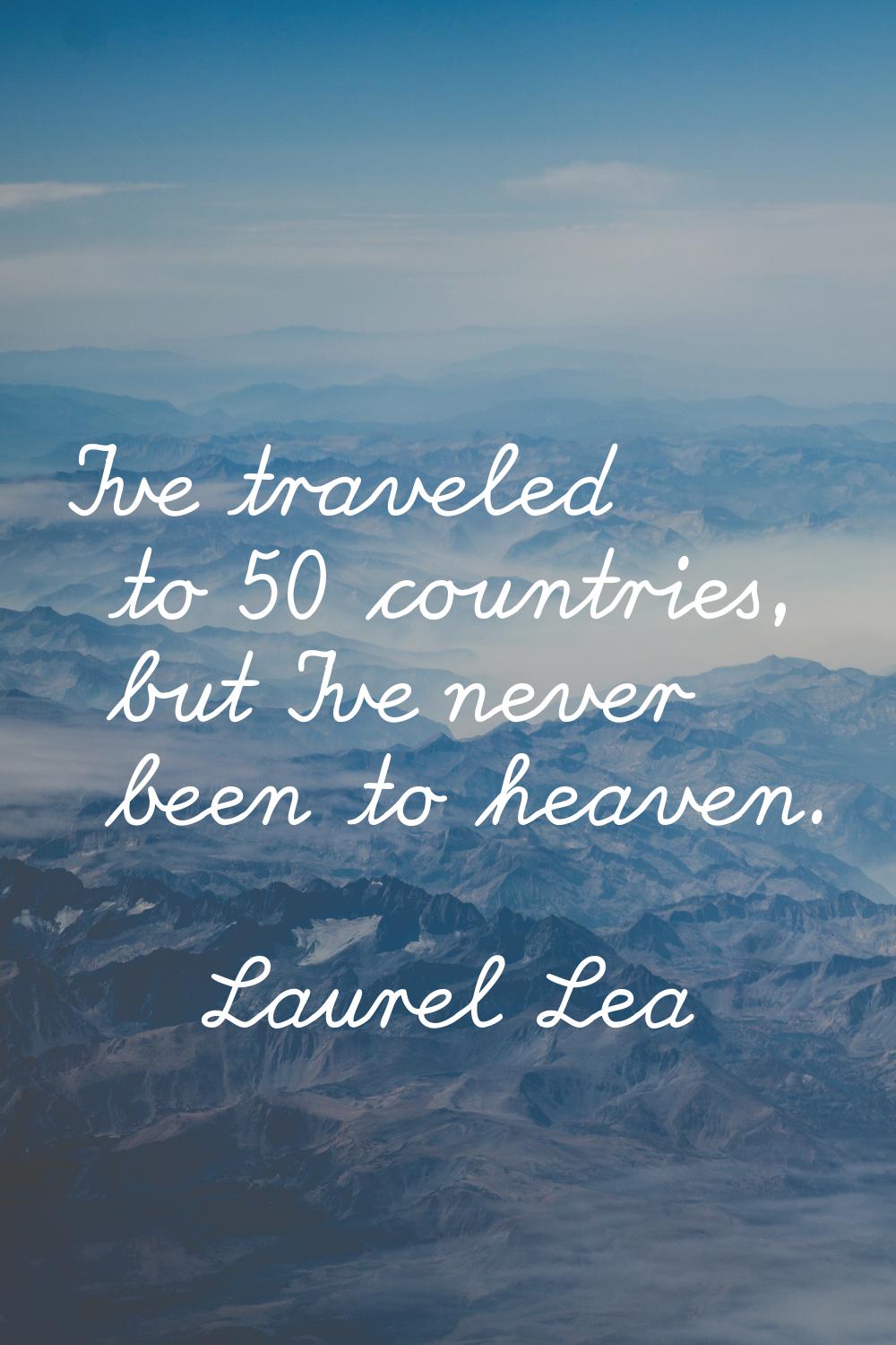 I've traveled to 50 countries, but I've never been to heaven.