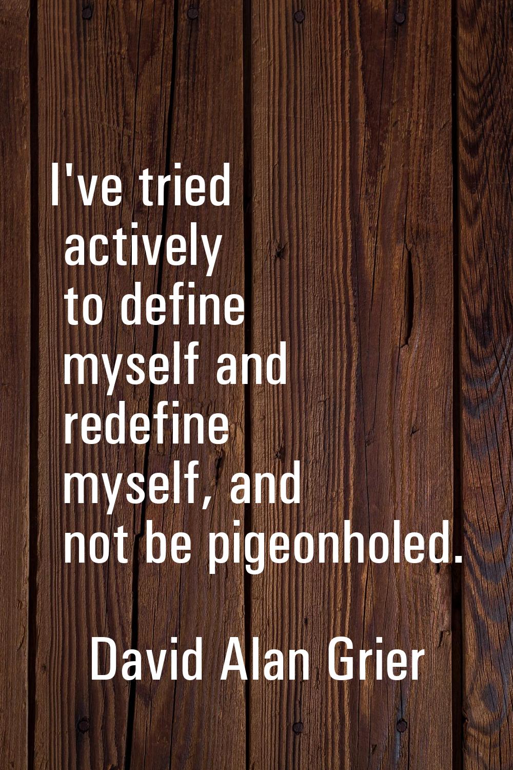I've tried actively to define myself and redefine myself, and not be pigeonholed.
