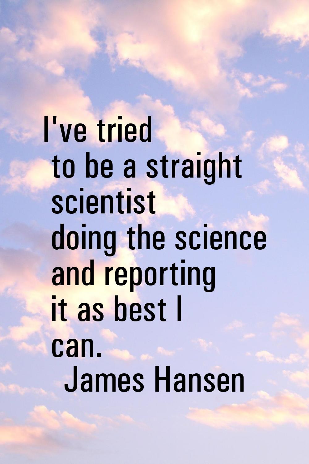 I've tried to be a straight scientist doing the science and reporting it as best I can.