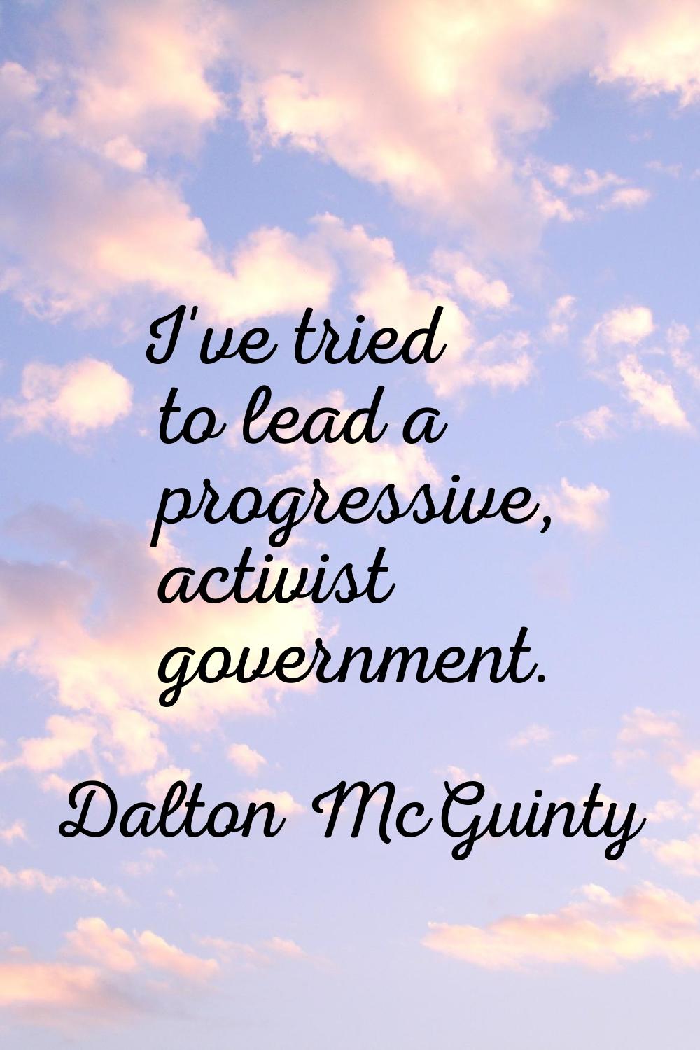 I've tried to lead a progressive, activist government.