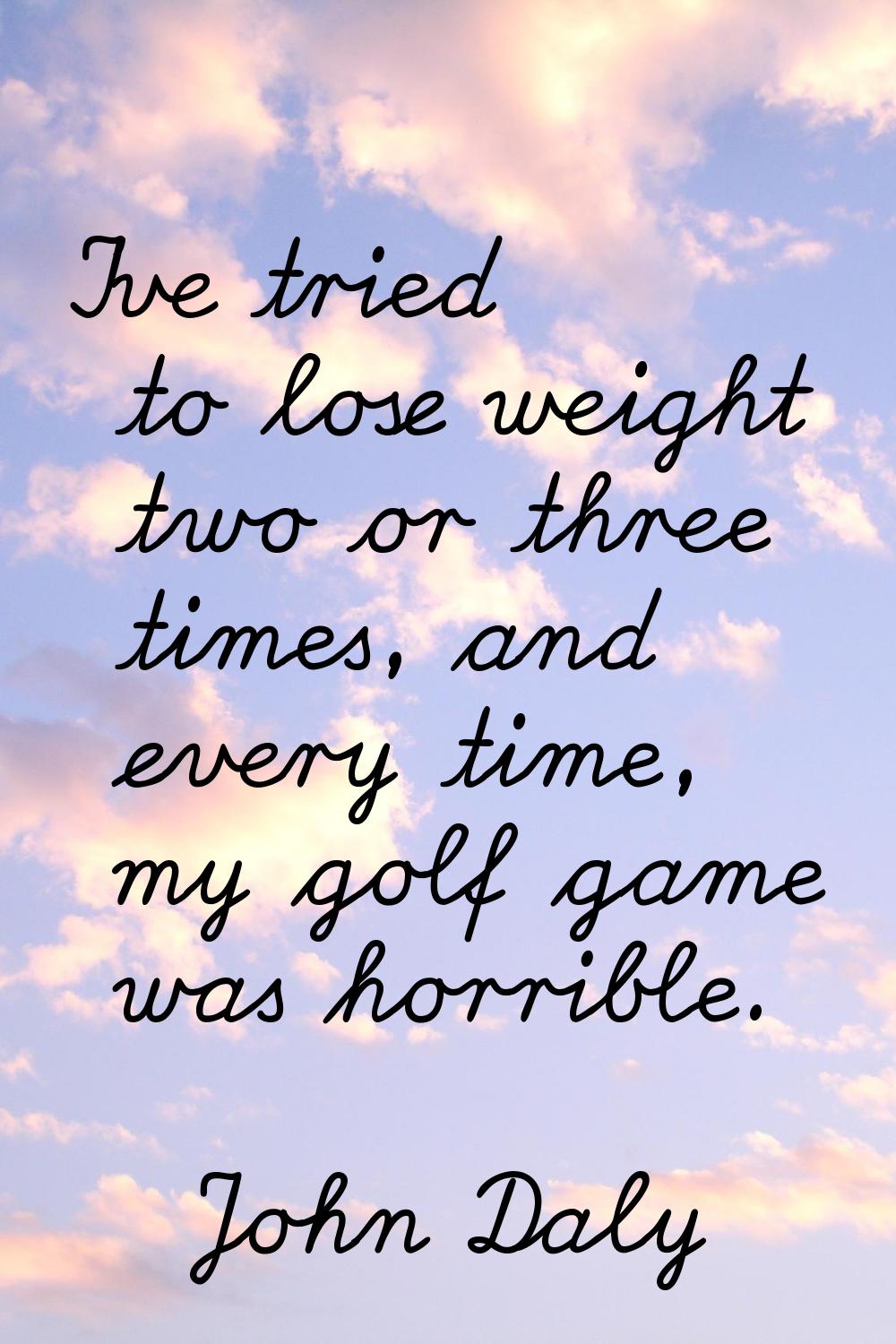 I've tried to lose weight two or three times, and every time, my golf game was horrible.