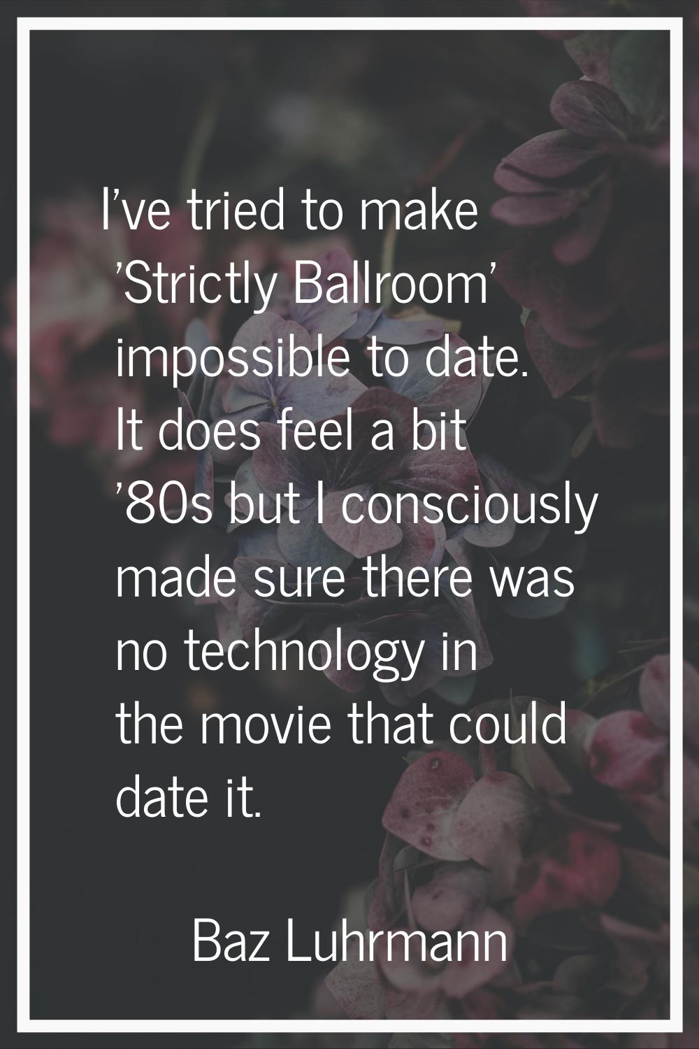 I've tried to make 'Strictly Ballroom' impossible to date. It does feel a bit '80s but I consciousl