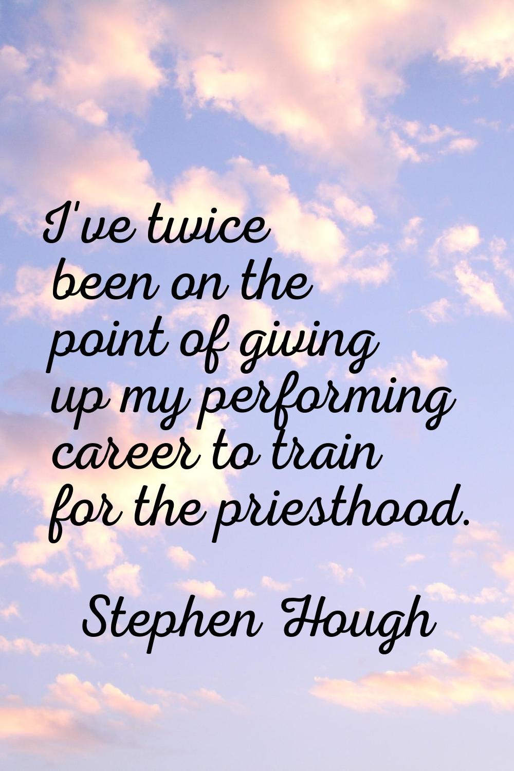 I've twice been on the point of giving up my performing career to train for the priesthood.