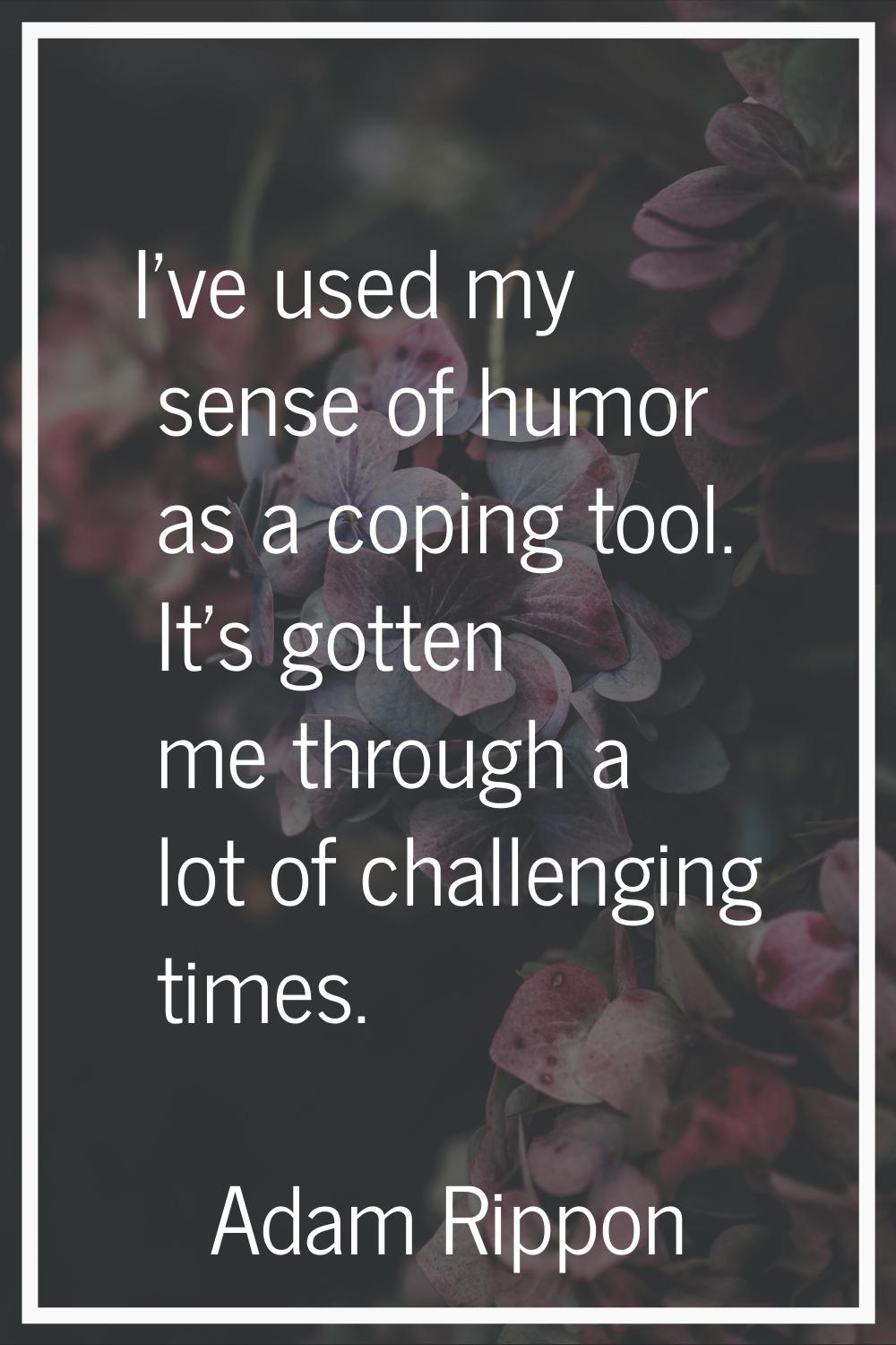 I've used my sense of humor as a coping tool. It's gotten me through a lot of challenging times.