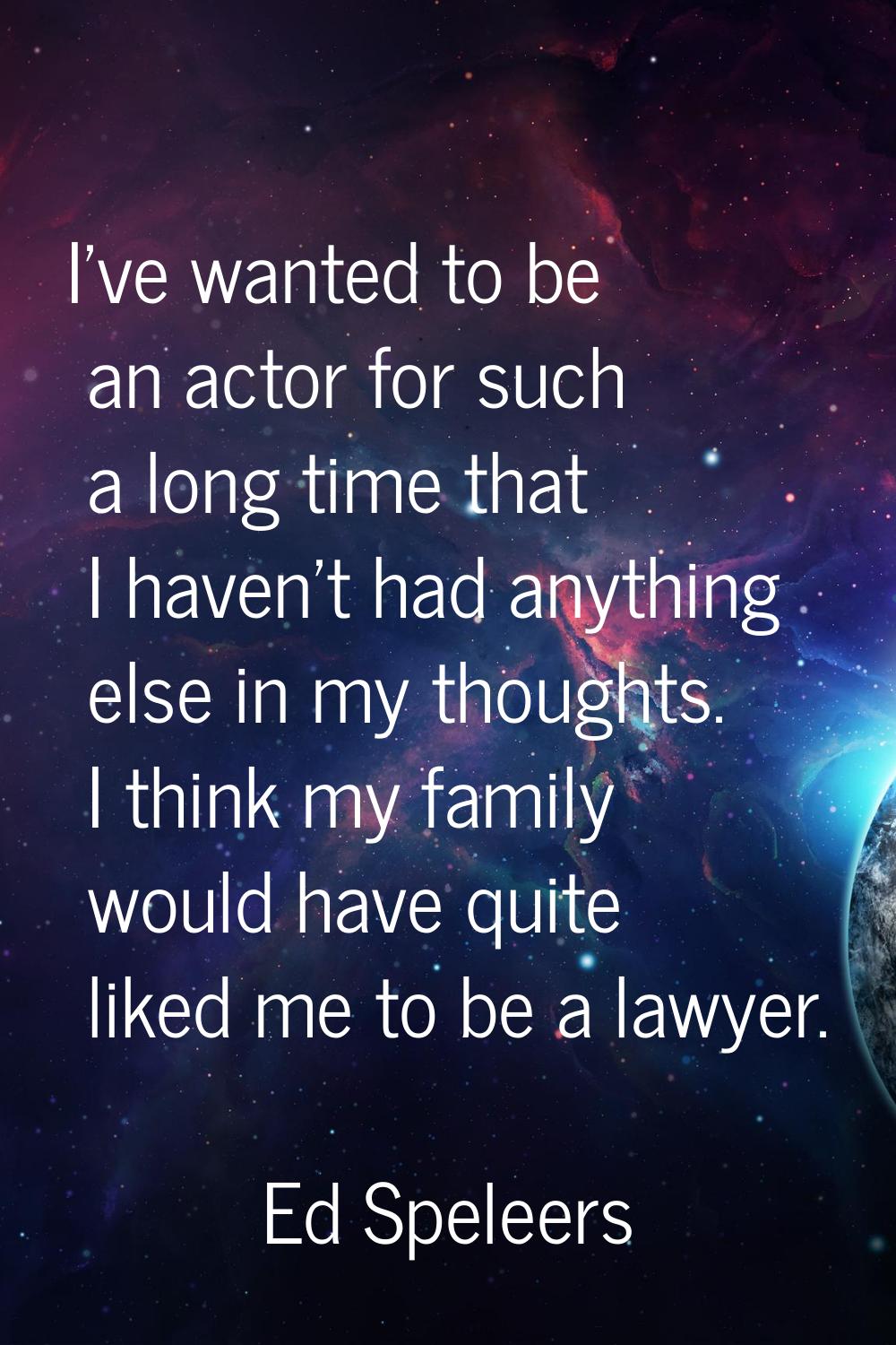 I've wanted to be an actor for such a long time that I haven't had anything else in my thoughts. I 