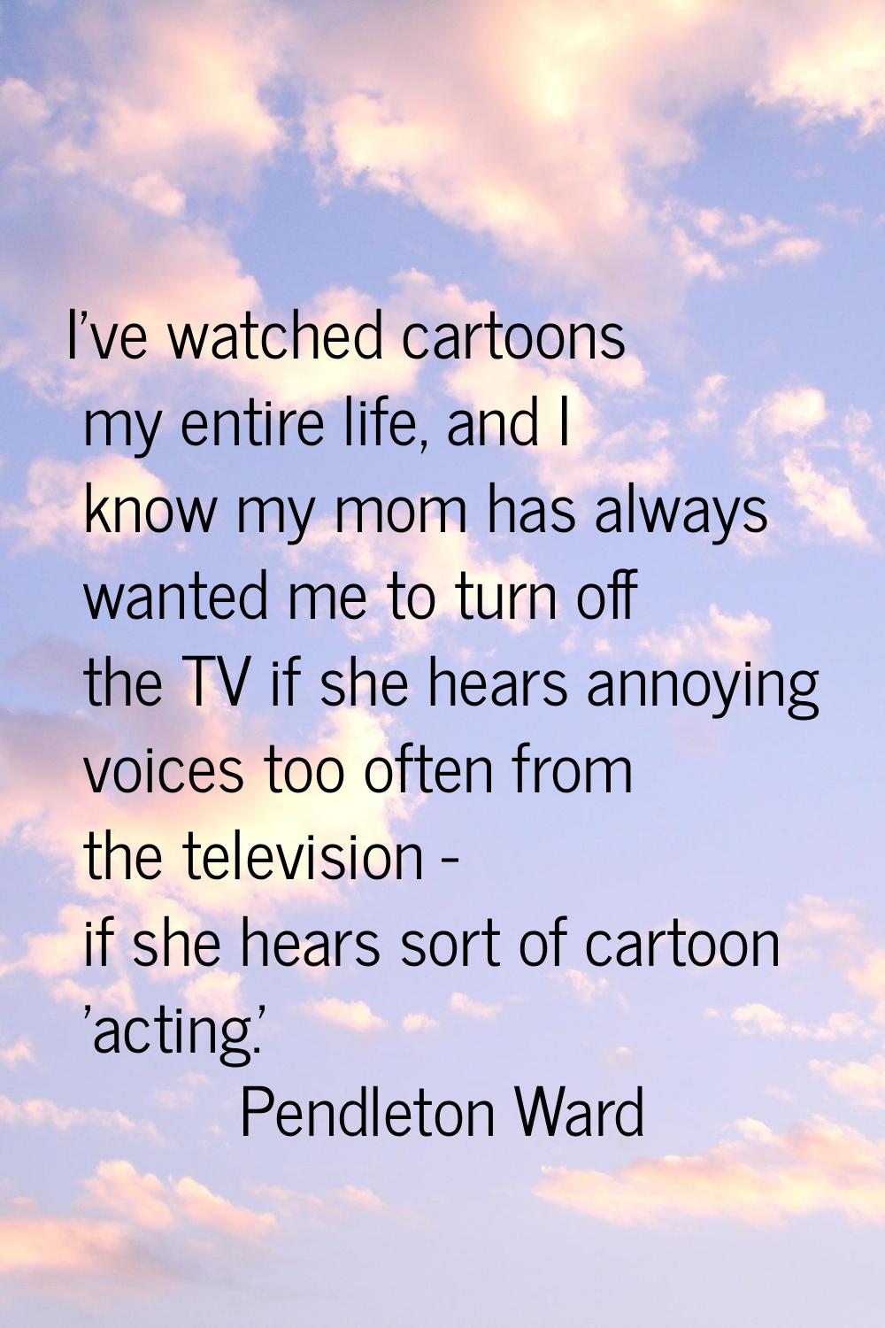 I've watched cartoons my entire life, and I know my mom has always wanted me to turn off the TV if 