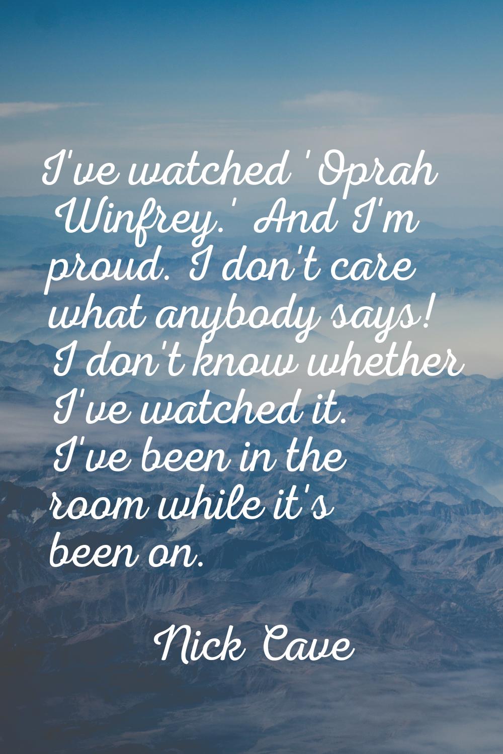 I've watched 'Oprah Winfrey.' And I'm proud. I don't care what anybody says! I don't know whether I