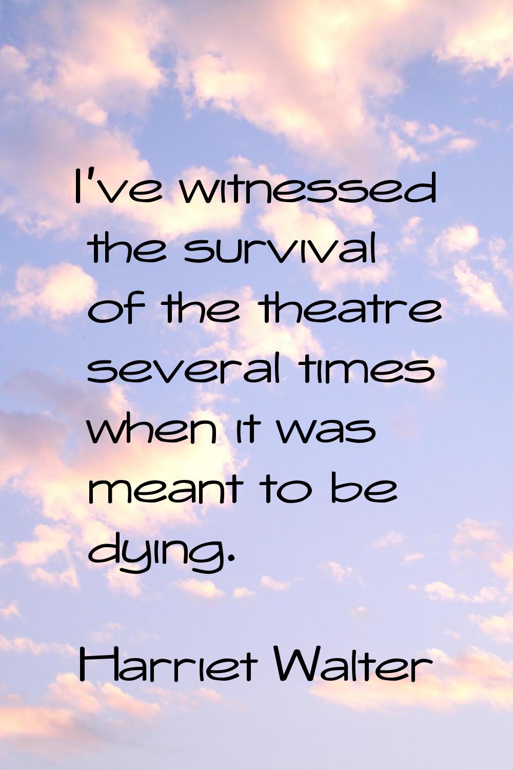 I've witnessed the survival of the theatre several times when it was meant to be dying.