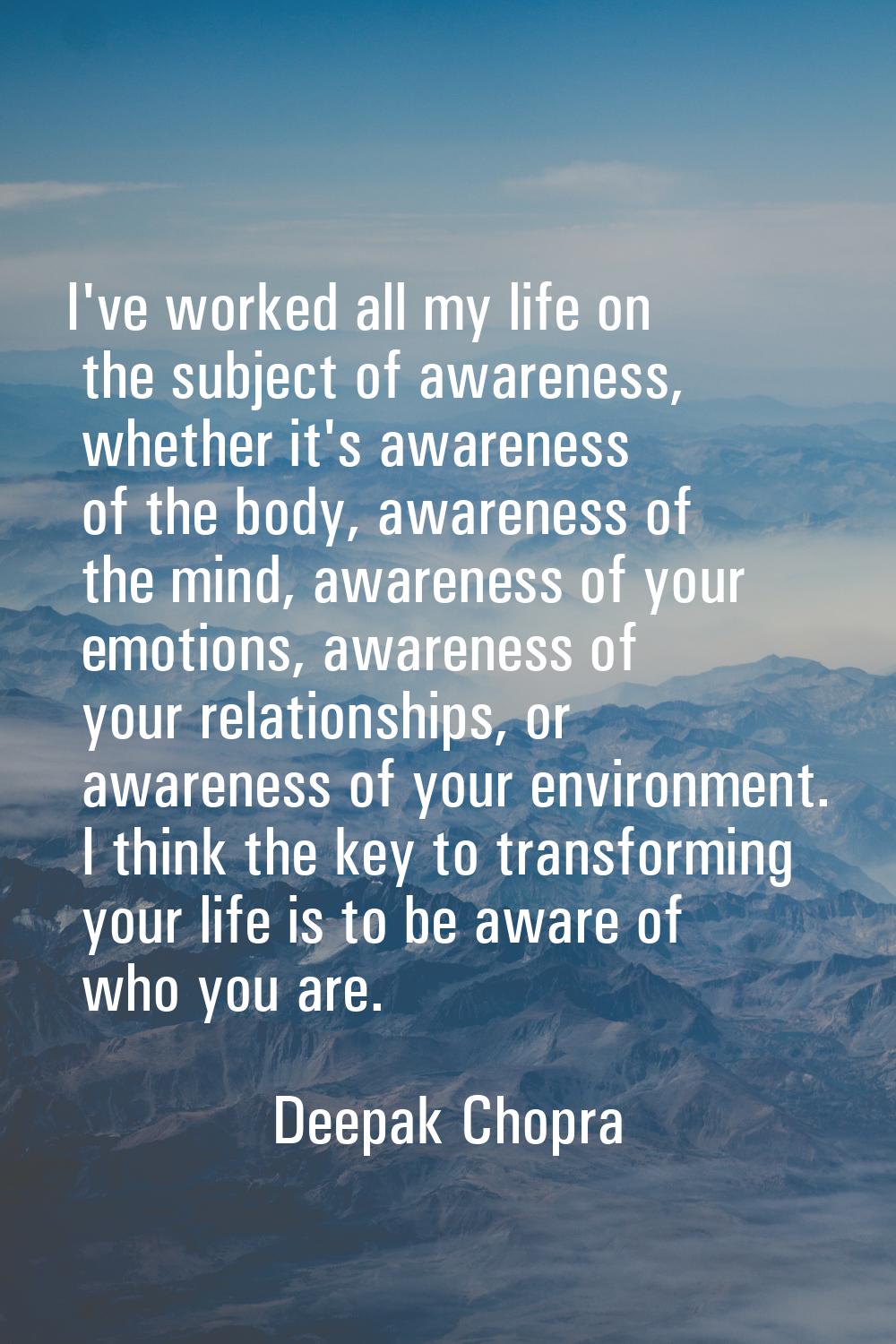 I've worked all my life on the subject of awareness, whether it's awareness of the body, awareness 