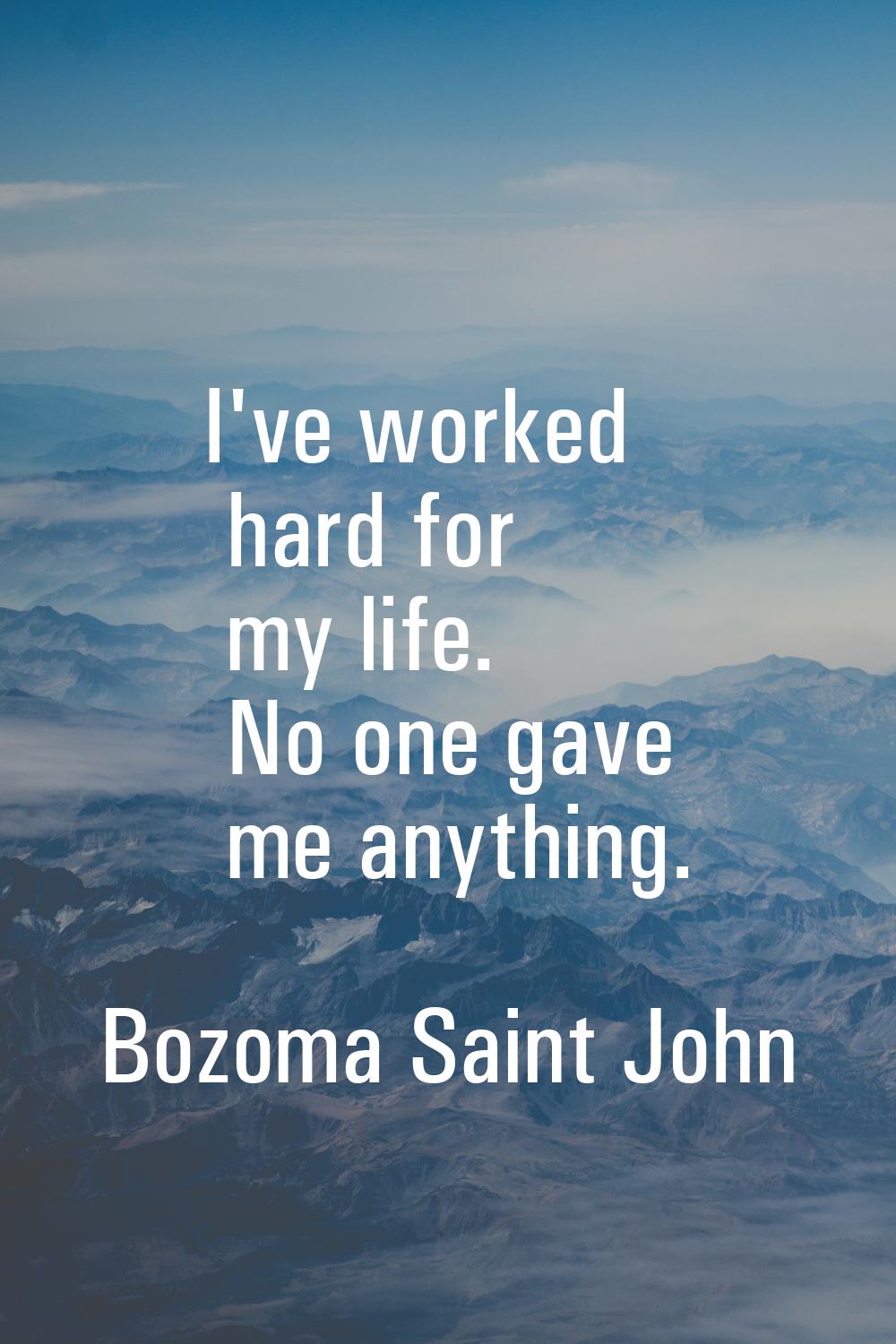 I've worked hard for my life. No one gave me anything.