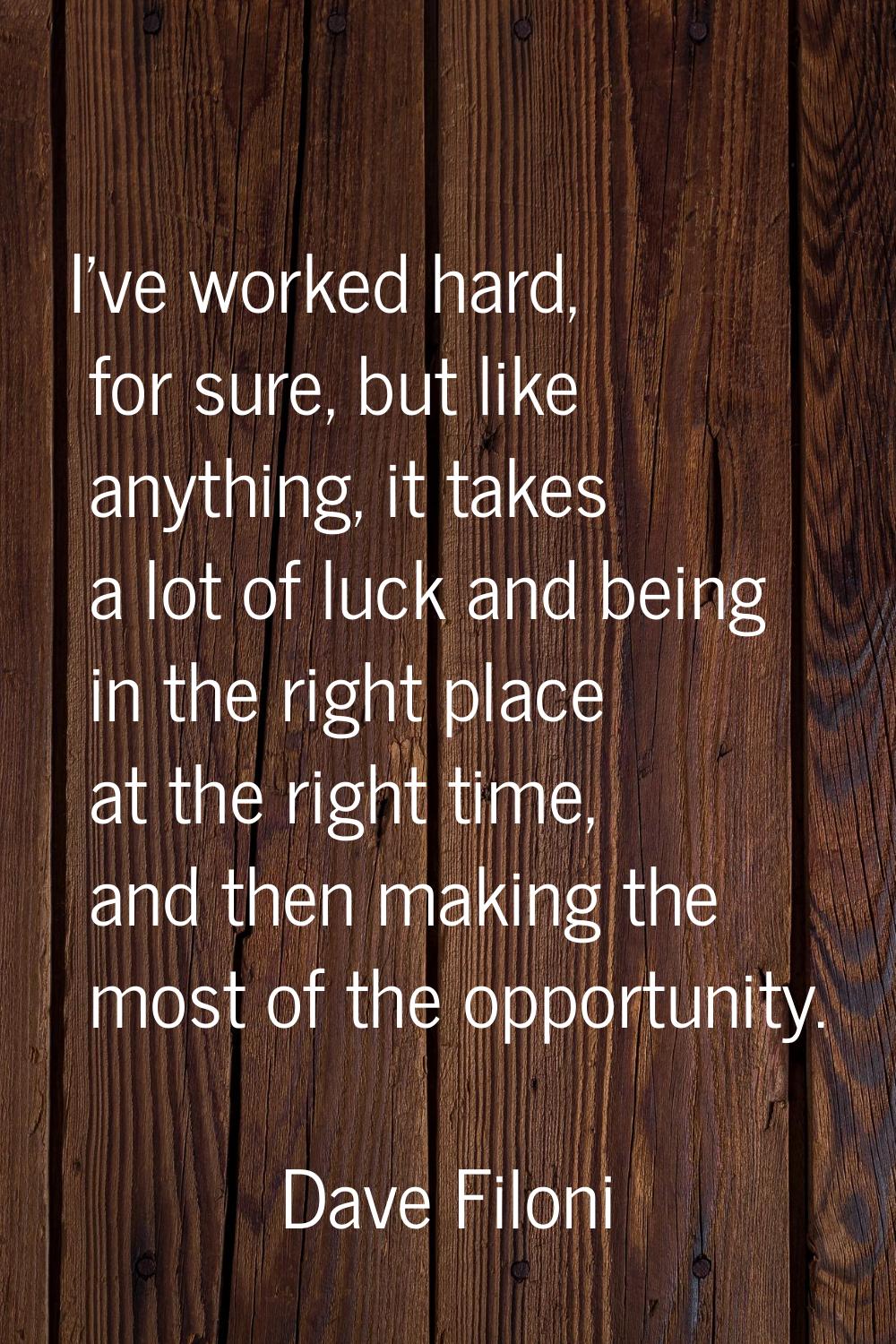 I've worked hard, for sure, but like anything, it takes a lot of luck and being in the right place 