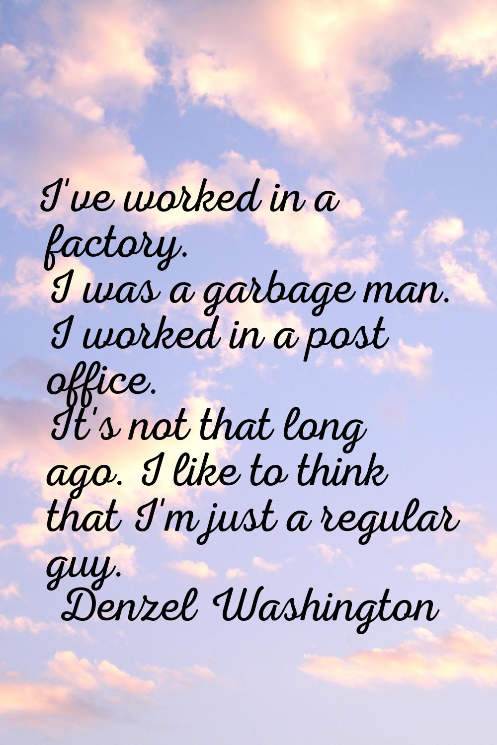 I've worked in a factory. I was a garbage man. I worked in a post office. It's not that long ago. I
