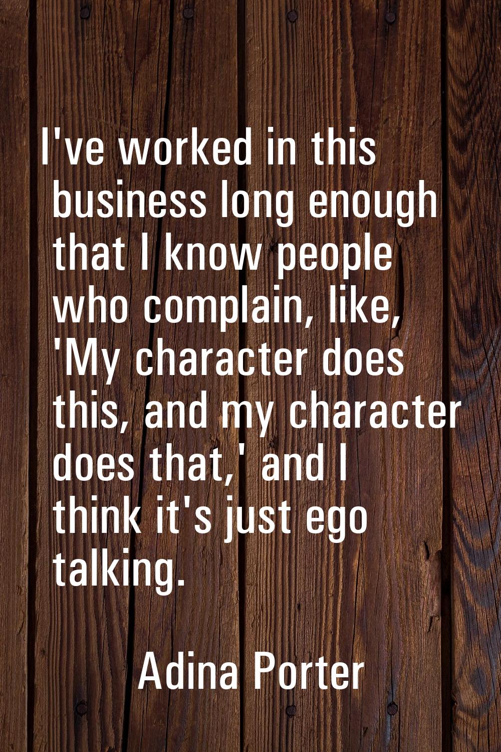 I've worked in this business long enough that I know people who complain, like, 'My character does 