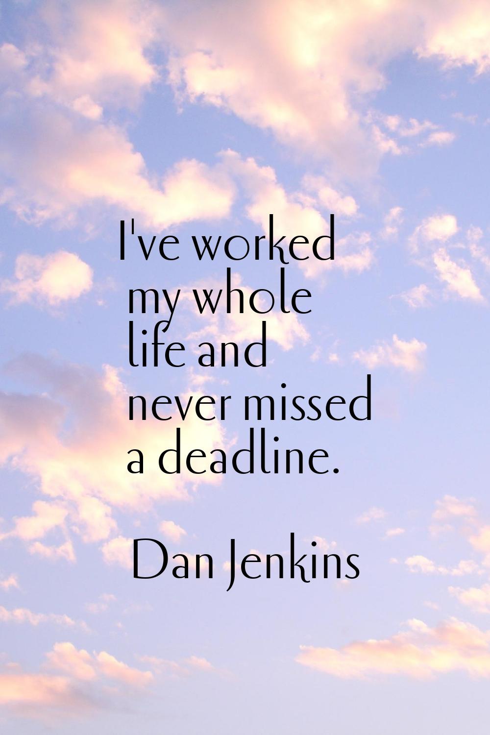 I've worked my whole life and never missed a deadline.